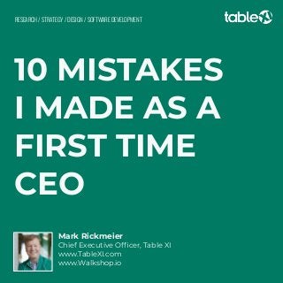 10 MISTAKES
I MADE AS A
FIRST TIME
CEO
Mark Rickmeier
Chief Executive Ofﬁcer, Table XI
www.TableXI.com
www.Walkshop.io
RESEARCH / STRATEGY / DESIGN / SOFTWARE DEVELOPMENT
 