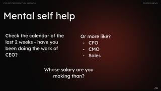 Check the calendar of the
last 2 weeks - have you
been doing the work of
CEO?
Mental self help
CEO OF EXPONENTIAL GROWTH THECEO.NEWS
/15
Or more like?
- CFO
- CMO
- Sales
Whose salary are you
making than?
 