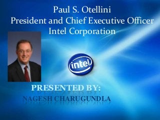 Paul S. Otellini
President and Chief Executive Officer
Intel Corporation
PRESENTED BY:
NAGESH CHARUGUNDLA
 