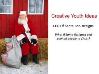 Creative Youth Ideas
CEO Of Santa, Inc. Resigns

 What if Santa Resigned and
  pointed people to Christ?
 