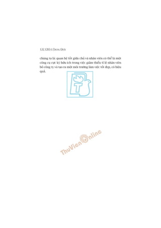 132 CEO ÚÃ TRUNG QUÖËC
chuáng ta laâ: quan hïå töët giûäa chuã vaâ nhên viïn coá thïí laâ möåt
cöng cuå cûåc kyâ hûäu ñch trong viïåc giaãm thiïíu tó lïå nhên viïn
boã cöng ty vaâ taåo ra möåt möi trûúâng laâm viïåc töët àeåp, coá hiïåu
quaã.
 