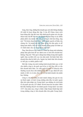 CHINH PHUÅC KHAÁCH HAÂNG TRUNG QUÖËC 143
Song, theo öng, nhûäng liïn doanh quy mö nhoã thöng thûúâng
töët nhêët laâ hoaåt àöång àöåc lêåp. Vñ duå, BP China choån caách
hoaåt àöång àöåc lêåp àùåt trûåc tiïëp dûúái quyïìn giaám saát cuãa têåp
àoaân toaân cêìu BP cho caác chi nhaánh khñ hoáa loãng vaâ caác àiïím
phên phöëi cuãa mònh. Àöëi vúái caác cöng ty khñ hoáa loãng, öng
noái: “Töi luön choån hònh thûác 100% thuöåc quyïìn súã hûäu cuãa
chuáng töi. Tûå mònh àöåc lêåp hoaåt àöång thò àún giaãn vaâ dïî
daâng hún nhiïìu. Àöëi taác kinh doanh chùèng giuáp ñch àûúåc gò
vïì chiïën lûúåc cho caác hoaåt àöång nhû thïë”.
Öng Alan Brown cuãa Unilever China aáp duång möåt phûúng
phaáp àún giaãn hún àïí xaác àõnh xem coá nïn liïn doanh hay
khöng. Öng noái: “Nïëu quñ võ àang hoaåt àöång trong möåt ngaânh
nghïì chõu sûå àiïìu tiïët cao cuãa nhaâ nûúác thò hònh thûác liïn
doanh hêìu nhû laâ thiïët yïëu. Ngûúåc laåi, hònh thûác liïn doanh
coá thïí gêy ra nhiïìu phiïìn toaái”.
Möåt àùåc trûng cuãa möi trûúâng kinh doanh hiïån nay coá lúåi
cho nhiïìu cöng ty àa quöëc gia laâ hoå coá thïí thay àöíi cú cêëu
liïn doanh hiïån hûäu. Caác nhaâ quaãn lyá quöëc tïë khuyïn nïn
thûúâng xuyïn theo doäi nhûäng thay àöíi vïì quy àõnh àïí xem
mònh coá thïí, vaâ coá nïn, thay àöíi cú cêëu kinh doanh cuãa mònh
hay khöng.
Cöng ty Alcatel China laâ möåt minh chûáng cho giaá trõ cuãa
sûå thñch nghi. Laâ möåt trong nhûäng nhaâ àêìu tû nûúác ngoaâi
àêìu tiïn xêm nhêåp vaâo Trung Quöëc sau nhûäng caãi caách kinh
tïë cuãa quöëc gia naây, ITT (àûúåc Alcatel mua laåi vaâo nùm 1986)
bùæt àêìu thûúng thuyïët vúái chñnh quyïìn Trung Quöëc vaâo nùm
1977. Saáu nùm sau, cöng ty àûúåc chêëp thuêån thaânh lêåp möåt
trong nhûäng cöng ty liïn doanh àêìu tiïn giûäa Trung Quöëc
 