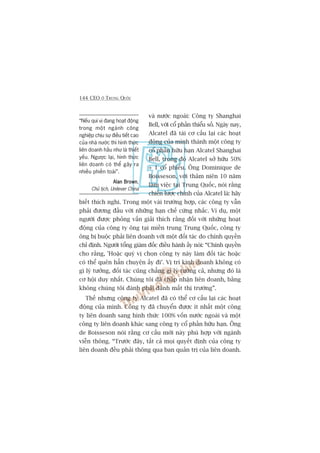 144 CEO ÚÃ TRUNG QUÖËC
vaâ nûúác ngoaâi: Cöng ty Shanghai
Bell, vúái cöí phêìn thiïíu söë. Ngaây nay,
Alcatel àaä taái cú cêëu laåi caác hoaåt
àöång cuãa mònh thaânh möåt cöng ty
cöí phêìn hûäu haån Alcatel Shanghai
Bell, trong àoá Alcatel súã hûäu 50%
+ 1 cöí phiïëu. Öng Dominique de
Boisseson, vúái thêm niïn 10 nùm
laâm viïåc taåi Trung Quöëc, noái rùçng
chiïën lûúåc chñnh cuãa Alcatel laâ: haäy
biïët thñch nghi. Trong möåt vaâi trûúâng húåp, caác cöng ty vêîn
phaãi àûúng àêìu vúái nhûäng haån chïë cûáng nhùæc. Vñ duå, möåt
ngûúâi àûúåc phoãng vêën giaãi thñch rùçng àöëi vúái nhûäng hoaåt
àöång cuãa cöng ty öng taåi miïìn trung Trung Quöëc, cöng ty
öng bõ buöåc phaãi liïn doanh vúái möåt àöëi taác do chñnh quyïìn
chó àõnh. Ngûúâi töíng giaám àöëc àiïìu haânh êëy noái: “Chñnh quyïìn
cho rùçng, 'Hoùåc quyá võ choån cöng ty naây laâm àöëi taác hoùåc
coá thïí quïn hùèn chuyïån êëy ài’. Võ trñ kinh doanh khöng coá
gò lyá tûúãng, àöëi taác cuäng chùèng gò lyá tûúãng caã, nhûng àoá laâ
cú höåi duy nhêët. Chuáng töi àaä chêëp nhêån liïn doanh, bùçng
khöng chuáng töi àaânh phaãi àaánh mêët thõ trûúâng”.
Thïë nhûng cöng ty Alcatel àaä coá thïí cú cêëu laåi caác hoaåt
àöång cuãa mònh. Cöng ty àaä chuyïín àûúåc ñt nhêët möåt cöng
ty liïn doanh sang hònh thûác 100% vöën nûúác ngoaâi vaâ möåt
cöng ty liïn doanh khaác sang cöng ty cöí phêìn hûäu haån. Öng
de Boisseson noái rùçng cú cêëu múái naây phuâ húåp vúái ngaânh
viïîn thöng. “Trûúác àêy, têët caã moåi quyïët àõnh cuãa cöng ty
liïn doanh àïìu phaãi thöng qua ban quaãn trõ cuãa liïn doanh.
“Nïëu quñ võ àang hoaåt àöång
trong möåt ngaânh cöng
nghiïåp chõu sûå àiïìu tiïët cao
cuãa nhaâ nûúác thò hònh thûác
liïn doanh hêìu nhû laâ thiïët
yïëu. Ngûúåc laåi, hònh thûác
liïn doanh coá thïí gêy ra
nhiïìu phiïìn toaái”.
Alan BrownAlan BrownAlan BrownAlan BrownAlan Brown,
Chuã tõch, Unilever China
 