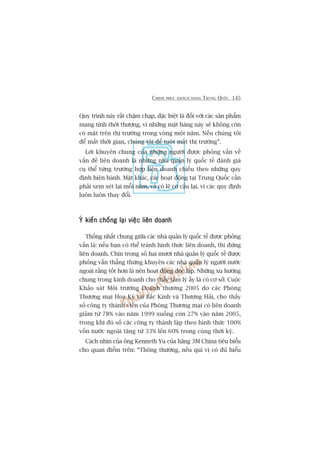 CHINH PHUÅC KHAÁCH HAÂNG TRUNG QUÖËC 145
Quy trònh naây rêët chêåm chaåp, àùåc biïåt laâ àöëi vúái caác saãn phêím
mang tñnh thúâi thûúång, vò nhûäng mùåt haâng naây seä khöng coân
coá mùåt trïn thõ trûúâng trong voâng möåt nùm. Nïëu chuáng töi
àïí mêët thúâi gian, chuáng töi àïí tuöåt mêët thõ trûúâng”.
Lúâi khuyïn chung cuãa nhûäng ngûúâi àûúåc phoãng vêën vïì
vêën àïì liïn doanh laâ nhûäng nhaâ quaãn lyá quöëc tïë àaánh giaá
cuå thïí tûâng trûúâng húåp liïn doanh chiïëu theo nhûäng quy
àõnh hiïån haânh. Mùåt khaác, caác hoaåt àöång taåi Trung Quöëc cêìn
phaãi xem xeát laåi möîi nùm, vaâ coá leä cú cêëu laåi, vò caác quy àõnh
luön luön thay àöíi.
YÁ kiïën chöëng laåi viïåc liïn doanhYÁ kiïën chöëng laåi viïåc liïn doanhYÁ kiïën chöëng laåi viïåc liïn doanhYÁ kiïën chöëng laåi viïåc liïn doanhYÁ kiïën chöëng laåi viïåc liïn doanh
Thöëng nhêët chung giûäa caác nhaâ quaãn lyá quöëc tïë àûúåc phoãng
vêën laâ: nïëu baån coá thïí traánh hònh thûác liïn doanh, thò àûâng
liïn doanh. Chñn trong söë hai mûúi nhaâ quaãn lyá quöëc tïë àûúåc
phoãng vêën thùèng thûâng khuyïn caác nhaâ quaãn lyá ngûúâi nûúác
ngoaâi rùçng töët hún laâ nïn hoaåt àöång àöåc lêåp. Nhûäng xu hûúáng
chung trong kinh doanh cho thêëy têm lyá êëy laâ coá cú súã. Cuöåc
Khaão saát Möi trûúâng Doanh thûúng 2005 do caác Phoâng
Thûúng maåi Hoa Kyâ taåi Bùæc Kinh vaâ Thûúång Haãi, cho thêëy
söë cöng ty thaânh viïn cuãa Phoâng Thûúng maåi coá liïn doanh
giaãm tûâ 78% vaâo nùm 1999 xuöëng coân 27% vaâo nùm 2005,
trong khi àoá söë caác cöng ty thaânh lêåp theo hònh thûác 100%
vöën nûúác ngoaâi tùng tûâ 33% lïn 60% trong cuâng thúâi kyâ.
Caách nhòn cuãa öng Kenneth Yu cuãa haäng 3M China tiïu biïíu
cho quan àiïím trïn: “Thöng thûúâng, nïëu quñ võ coá àuã hiïíu
 