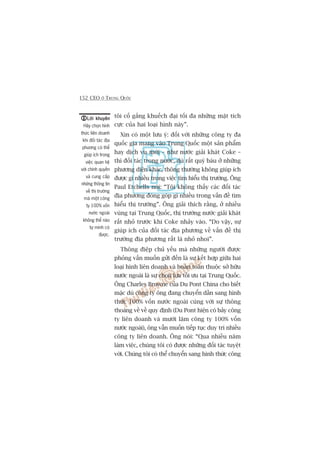 152 CEO ÚÃ TRUNG QUÖËC
töi cöë gùæng khuïëch àaåi töëi àa nhûäng mùåt tñch
cûåc cuãa hai loaåi hònh naây”.
Xin coá möåt lûu yá: àöëi vúái nhûäng cöng ty àa
quöëc gia mang vaâo Trung Quöëc möåt saãn phêím
hay dõch vuå múái – nhû nûúác giaãi khaát Coke –
thò àöëi taác trong nûúác, duâ rêët quyá baáu úã nhûäng
phûúng diïån khaác, thöng thûúâng khöng giuáp ñch
àûúåc gò nhiïìu trong viïåc tòm hiïíu thõ trûúâng. Öng
Paul Etchells noái: “Töi khöng thêëy caác àöëi taác
àõa phûúng àoáng goáp gò nhiïìu trong vêën àïì tòm
hiïíu thõ trûúâng”. Öng giaãi thñch rùçng, úã nhiïìu
vuâng taåi Trung Quöëc, thõ trûúâng nûúác giaãi khaát
rêët nhoã trûúác khi Coke nhaãy vaâo. “Do vêåy, sûå
giuáp ñch cuãa àöëi taác àõa phûúng vïì vêën àïì thõ
trûúâng àõa phûúng rêët laâ nhoã nhoi”.
Thöng àiïåp chuã yïëu maâ nhûäng ngûúâi àûúåc
phoãng vêën muöën gûãi àïën laâ sûå kïët húåp giûäa hai
loaåi hònh liïn doanh vaâ hoaân toaân thuöåc súã hûäu
nûúác ngoaâi laâ sûå choån lûåa töëi ûu taåi Trung Quöëc.
Öng Charles Browne cuãa Du Pont China cho biïët
mùåc duâ cöng ty öng àang chuyïín dêìn sang hònh
thûác 100% vöën nûúác ngoaâi cuâng vúái sûå thöng
thoaáng vïì vïì quy àõnh (Du Pont hiïån coá baãy cöng
ty liïn doanh vaâ mûúâi lùm cöng ty 100% vöën
nûúác ngoaâi), öng vêîn muöën tiïëp tuåc duy trò nhiïìu
cöng ty liïn doanh. Öng noái: “Qua nhiïìu nùm
laâm viïåc, chuáng töi coá àûúåc nhûäng àöëi taác tuyïåt
vúâi. Chuáng töi coá thïí chuyïín sang hònh thûác cöng
Lúâi khuyïnLúâi khuyïnLúâi khuyïnLúâi khuyïnLúâi khuyïn
Haäy choån hònh
thûác liïn doanh
khi àöëi taác àõa
phûúng coá thïí
giuáp ñch trong
viïåc quan hïå
vúái chñnh quyïìn
vaâ cung cêëp
nhûäng thöng tin
vïì thõ trûúâng
maâ möåt cöng
ty 100% vöën
nûúác ngoaâi
khöng thïí naâo
tûå mònh coá
àûúåc.
 