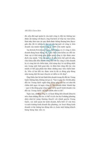 160 CEO ÚÃ TRUNG QUÖËC
àoá, nïëu àöåi nguä quaãn lyá cuãa möåt cöng ty àöëi taác khöng taåo
àûúåc êën tûúång vúái Bayer, öng Stachels seä tiïëp tuåc tòm kiïëm.
Hún nûäa, theo sau caác quy àõnh àûúåc thöng thoaáng hún, Bayer
gêìn àêy àaä (vò nhiïìu lyá do) cú cêëu laåi möåt söë cöng ty liïn
doanh cuãa mònh thaânh cöng ty 100% vöën nûúác ngoaâi.
Taåi British Petroleum China, hiïån àang coá 22 cöng ty liïn
doanh àang hoaåt àöång, Ts. Gary Dirks tòm kiïëm caác àöëi taác
thûåc sûå coá khaã nùng goáp phêìn giuáp cöng ty àaåt àûúåc muåc
àñch cuãa mònh. “Cho duâ quñ võ ài àêu trïn thïë giúái ài nûäa,
chòa khoáa dêîn àïën thaânh cöng àöëi vúái caác cöng ty liïn doanh
laâ coá cuâng lúåi ñch chiïën lûúåc, khaã nùng duy trò sûå àöìng nhêët
naây trong möåt thúâi gian daâi, vaâ àaãm baão rùçng àöëi taác cuãa
mònh coá thïí goáp phêìn àaåt àûúåc nhûäng muåc tiïu chiïën lûúåc
êëy. Nïëu caã hai àöëi taác àûúåc xem laâ àaä coá àoáng goáp àuáng
nhû mong àúåi thò moåi chuyïån seä diïîn ra töët àeåp”.
Öng Dirks baác boã mö hònh liïn doanh trong àoá àöëi taác Trung
Quöëc khöng laâm, khöng noái gò caã. “Quñ võ gùåp rùæc röëi khi phña
àöëi taác Trung Quöëc nghô rùçng àoáng goáp cuãa hoå coi nhû àaä
chêëm dûát ngay tûâ ngaây cöng ty liïn doanh àûúåc thaânh lêåp
– quñ võ thò àoáng goáp cöng nghïå vaâ bñ quyïët kinh doanh coân
àöëi taác Trung Quöëc cûá ngöìi nhúãn nhú ra àoá”.
Ngaây nay, nhûäng cöng ty coá hoaåt àöång liïn doanh khuyïn
nïn choån nhûäng àöëi taác coá thïí coá ñch cho hoå úã nhûäng phûúng
diïån nhû kyä nùng thûúng thuyïët vúái chñnh quyïìn Trung
Quöëc, caác möëi quan hïå kinh doanh, hiïíu biïët vïì vùn hoáa
vaâ möi trûúâng kinh doanh àõa phûúng, caác hoaåt àöång kinh
doanh vaâ lûåc lûúång lao àöång sùén coá, hoùåc möåt lûúång khaách
haâng huâng hêåu sùén coá.
 