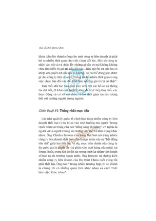 162 CEO ÚÃ TRUNG QUÖËC
khoáa dêîn àïën thaânh cöng cho möåt cöng ty liïn doanh laâ phaãi
boã ra nhiïìu thúâi gian cho viïåc choån àöëi taác. Möåt söë cöng ty
nhaãy vaâo vöåi vaä vaâ chöåp lêëy nhûäng gò sùén coá maâ khöng khöng
chõu tòm hiïíu roä giaá trõ cuãa àöëi taác – liïåu quyïìn lúåi cuãa hoå coá
khúáp vúái quyïìn lúåi cuãa quñ võ khöng, hoå coá thïí àoáng goáp àûúåc
gò cho cöng ty liïn doanh. Chuáng töi boã nhiïìu thúâi gian trong
viïåc choån lûåa àöëi taác àïí àaãm baão nhûäng giaá trõ laâ coá thêåt”.
Tòm hiïíu àöëi taác bao göìm viïåc xem xeát caác höì sú vaâ thöng
tin chi tiïët, ài khaão saát hiïån trûúâng àïí trûåc tiïëp tòm hiïíu caác
hoaåt àöång vaâ cú súã vêåt chêët, vaâ boã thúâi gian taåo êën tûúång
àöëi vúái nhûäng ngûúâi trong ngaânh.
Chiïën thuêåt #4: Thöëng nhêët muåc tiïuThöëng nhêët muåc tiïuThöëng nhêët muåc tiïuThöëng nhêët muåc tiïuThöëng nhêët muåc tiïu
Caác nhaâ quaãn lyá quöëc tïë caãnh baáo rùçng nhiïìu cöng ty liïn
doanh thêët baåi vò hoå bõ sa vaâo tònh huöëng maâ ngûúâi Trung
Quöëc toám laåi trong cêu noái “àöìng saâng dõ möång”, coá nghôa laâ
ngûúâi vúå vaâ ngûúâi chöìng coá nhûäng ûúác mú vaâ khaát voång khaác
nhau. Öng Charles Browne cuãa haäng Du Pont noái rùçng nhiïìu
cöng ty liïn doanh thêët baåi vò hoå laâ naån nhên cuãa sûå “bêët àöìng
tön chó” giûäa hai àöëi taác. Vñ duå, muåc tiïu chñnh cuãa cöng ty
àa quöëc gia laâ giaânh lêëy thõ phêìn cho mùåt haâng cuãa mònh taåi
Trung Quöëc, trong khi àoá àöëi taác trong nûúác laåi nhùæm vaâo doanh
söë baán ra thõ trûúâng ngoaâi nûúác. Öng Browne àaä chûáng kiïën
nhiïìu cöng ty liïn doanh cuãa Du Pont China cuöëi cuâng röìi
phaãi thêët baåi. Öng noái: “Trong nhiïìu trûúâng húåp, lyá do chñnh
laâ chuáng töi coá nhûäng quan têm khaác nhau vaâ caách thûác
laâm viïåc khaác nhau”.
 