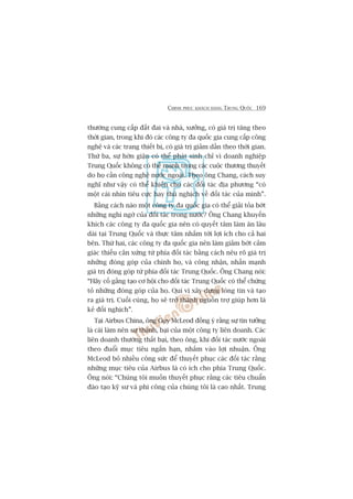 CHINH PHUÅC KHAÁCH HAÂNG TRUNG QUÖËC 169
thûúâng cung cêëp àêët àai vaâ nhaâ, xûúãng, coá giaá trõ tùng theo
thúâi gian, trong khi àoá caác cöng ty àa quöëc gia cung cêëp cöng
nghïå vaâ caác trang thiïët bõ, coá giaá trõ giaãm dêìn theo thúâi gian.
Thûá ba, sûå húân giêån coá thïí phaát sinh chó vò doanh nghiïåp
Trung Quöëc khöng coá thïë maånh trong caác cuöåc thûúng thuyïët
do hoå cêìn cöng nghïå nûúác ngoaâi. Theo öng Chang, caách suy
nghô nhû vêåy coá thïí khiïën cho caác àöëi taác àõa phûúng “coá
möåt caái nhòn tiïu cûåc hay thuâ nghõch vïì àöëi taác cuãa mònh”.
Bùçng caách naâo möåt cöng ty àa quöëc gia coá thïí giaãi toãa búát
nhûäng nghi ngúâ cuãa àöëi taác trong nûúác? Öng Chang khuyïën
khñch caác cöng ty àa quöëc gia nïn coá quyïët têm laâm ùn lêu
daâi taåi Trung Quöëc vaâ thûåc têm nhùæm túái lúåi ñch cho caã hai
bïn. Thûá hai, caác cöng ty àa quöëc gia nïn laâm giaãm búát caãm
giaác thiïëu cên xûáng tûâ phña àöëi taác bùçng caách nïu roä giaá trõ
nhûäng àoáng goáp cuãa chñnh hoå, vaâ cöng nhêån, nhêën maånh
giaá trõ àoáng goáp tûâ phña àöëi taác Trung Quöëc. Öng Chang noái:
“Haäy cöë gùæng taåo cú höåi cho àöëi taác Trung Quöëc coá thïí chûáng
toã nhûäng àoáng goáp cuãa hoå. Quñ võ xêy dûång loâng tin vaâ taåo
ra giaá trõ. Cuöëi cuâng, hoå seä trúã thaânh nguöìn trúå giuáp hún laâ
keã àöëi nghõch”.
Taåi Airbus China, öng Guy McLeod àöìng yá rùçng sûå tin tûúãng
laâ caái laâm nïn sûå thaânh, baåi cuãa möåt cöng ty liïn doanh. Caác
liïn doanh thûúâng thêët baåi, theo öng, khi àöëi taác nûúác ngoaâi
theo àuöíi muåc tiïu ngùæn haån, nhùæm vaâo lúåi nhuêån. Öng
McLeod boã nhiïìu cöng sûác àïí thuyïët phuåc caác àöëi taác rùçng
nhûäng muåc tiïu cuãa Airbus laâ coá ñch cho phña Trung Quöëc.
Öng noái: “Chuáng töi muöën thuyïët phuåc rùçng caác tiïu chuêín
àaâo taåo kyä sû vaâ phi cöng cuãa chuáng töi laâ cao nhêët. Trung
 