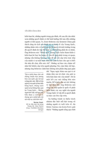 176 CEO ÚÃ TRUNG QUÖËC
kiïën baån beâ, nhûäng ngûúâi trong gia àònh, röìi sau àoá cên nhùæc
xem nhûäng quyïët àõnh coá thïí aãnh hûúãng thïë naâo àïën nhûäng
ngûúâi coá liïn quan. Ts. Ernst Behrens cuãa Siemens China giaãi
thñch rùçng do lõch sûã chñnh trõ vaâ kinh tïë cuãa Trung Quöëc,
nhûäng nhên viïn coá tuöíi quaá 40 àaä quen vúái möi trûúâng trong
àoá quyïët àõnh do têåp thïí àûa ra, chûá khöng phaãi do caá nhên.
Öng Behrens noái: “Nhên viïn Trung Quöëc luön tham khaão yá
kiïën baån beâ hay hoå haâng vïì vêën àïì gùåp phaãi trong cú quan,
nhûng vêîn khöng baân baåc vêën àïì àoá vúái cêëp trïn trûåc tiïëp
cuãa mònh vò súå mêët mùåt. Àïën luác anh ta baáo cho quñ võ biïët
thò nhaâ àaä chaáy àïën noác röìi”. Nhûäng sûå baáo caáo chêåm trïî
nhû thïë khiïën cêëp trïn ngûúâi phûúng Têy caãm thêëy rêët bûåc,
nhûng öng Behrens caãnh baáo khöng nïn phaãn ûáng quaá giêån
dûä. “Ngay ngaây höm sau quñ võ seä
nhêån àún xin tûâ chûác cuãa anh ta
trïn baân laâm viïåc cuãa mònh”. Àoá laâ
möåt kïët cuåc maâ chùèng bïn naâo
muöën. Àïí traánh cho sûå viïåc khöng
tïå haåi nhû thïë, öng Behrens noái
rùçng caác nhaâ quaãn lyá quöëc tïë phaãi
hiïíu àûúåc caác suy nghô cuãa ngûúâi
Trung Quöëc vïì vêën àïì ra quyïët àõnh
vaâ baáo caáo lïn cêëp trïn.
Xu hûúáng traánh vaâ thiïëu traách
nhiïåm àùåc biïåt nöíi bêåt trong söë
nhûäng ngûúâi coá tuöíi trïn 45. Baâ
Helen Tantau cuãa Korn/Ferry giaãi
thñch: “Nhûäng ngûúâi söëng qua thúâi
“Quñ võ phaãi nhaåy caãm vúái
nhûäng chuêín mûåc phong
hoáa cuãa quöëc gia núi quñ
võ àang laâm viïåc. Möåt söë nhaâ
quaãn lyá maâ quaãn lyá theo kiïíu
höëng haách, nhûng caách
quaãn lyá êëy khöng hiïåu quaã
taåi Trung Quöëc... Nhûäng
ngûúâi laâm viïåc vúái baån phaãi
hiïíu àûúåc yá cuãa quñ võ,
nhûng quñ võ phaãi luön noái
vúái möåt nuå cûúâi trïn möi”.
Norman GivantNorman GivantNorman GivantNorman GivantNorman Givant,
Àöëi taác Àiïìu haânh Vùn phoâng
Thûúång Haãi, China Practice
Group, Freshfields Bruckhaus
Deringer
 