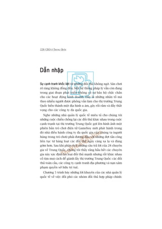 226 CEO ÚÃ TRUNG QUÖËC
Dêîn nhêåpDêîn nhêåpDêîn nhêåpDêîn nhêåpDêîn nhêåp
Sûå caånh tranh khöëc liïåtSûå caånh tranh khöëc liïåtSûå caånh tranh khöëc liïåtSûå caånh tranh khöëc liïåtSûå caånh tranh khöëc liïåt tûâ nhûäng àöëi thuã khöng ngúâ. Sên chúi
roä raâng khöng àöìng àïìu. Möåt hïå thöëng phaáp lyá vêîn coân àang
trong giai àoaån phaát triïín khöng coá sûå baão höå chùæc chùæn
cho caác hoaåt àöång kinh doanh. Àêy laâ nhûäng nhên töë maâ
theo nhiïìu ngûúâi àûúåc phoãng vêën laâm cho thõ trûúâng Trung
Quöëc biïën thaânh möåt àõa hònh u aám, gêy röëi rùæm vaâ àêìy thêët
voång cho caác cöng ty àa quöëc gia.
Nghe nhûäng nhaâ quaãn lyá quöëc tïë miïu taã cho chuáng töi
nhûäng cuöåc chiïën chöëng laåi caác àöëi thuã khaác nhau trong cuöåc
caånh traånh taåi thõ trûúâng Trung Quöëc gúåi lïn hònh aãnh möåt
phiïn baãn troâ chúi àiïån tûã Gameboy múái phaát haânh trong
àoá nhaâ àiïìu haânh cöng ty àa quöëc gia cuãa chuáng ta (ngûúâi
huâng trong troâ chúi) phaãi àûúng àêìu vúái nhûäng àúåt têën cöng
liïn tuåc tûâ haâng loaåt caác àöëi thuã ngaây caâng xa laå vaâ àaáng
gúâm hún. Sau khi phên tñch nhûäng cêu traã lúâi cuãa 28 chuyïn
gia vïì Trung Quöëc, chuáng töi thêëy rùçng hêìu hïët caác chuyïn
gia naây xaác àõnh ba loaåi àöëi thuã maånh nhûng rêët khaác nhau
cöë tòm moåi caách àïí giaânh lêëy thõ trûúâng Trung Quöëc: caác àöëi
thuã toaân cêìu, caác cöng ty caånh tranh àõa phûúng vaâ naån xêm
phaåm quyïìn súã hûäu trñ tuïå.
Chûúng 5 trònh baây nhûäng lúâi khuyïn cuãa caác nhaâ quaãn lyá
quöëc tïë vïì viïåc àöëi phoá caác nhoám àöëi thuã húåp phaáp chñnh:
 