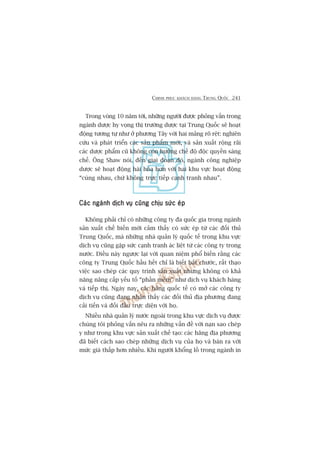CHINH PHUÅC KHAÁCH HAÂNG TRUNG QUÖËC 241
Trong voâng 10 nùm túái, nhûäng ngûúâi àûúåc phoãng vêën trong
ngaânh dûúåc hy voång thõ trûúâng dûúåc taåi Trung Quöëc seä hoaåt
àöång tûúng tûå nhû úã phûúng Têy vúái hai maãng roä rïåt: nghiïn
cûáu vaâ phaát triïín caác saãn phêím múái, vaâ saãn xuêët röång raäi
caác dûúåc phêím cuä khöng coân hûúãng chïë àöå àöåc quyïìn saáng
chïë. Öng Shaw noái, àïën giai àoaån àoá, ngaânh cöng nghiïåp
dûúåc seä hoaåt àöång haâi hoâa hún vúái hai khu vûåc hoaåt àöång
“cuâng nhau, chûá khöng trûåc tiïëp caånh tranh nhau”.
Caác ngaânh dõch vuå cuäng chõu sûác eápCaác ngaânh dõch vuå cuäng chõu sûác eápCaác ngaânh dõch vuå cuäng chõu sûác eápCaác ngaânh dõch vuå cuäng chõu sûác eápCaác ngaânh dõch vuå cuäng chõu sûác eáp
Khöng phaãi chó coá nhûäng cöng ty àa quöëc gia trong ngaânh
saãn xuêët chïë biïën múái caãm thêëy coá sûác eáp tûâ caác àöëi thuã
Trung Quöëc, maâ nhûäng nhaâ quaãn lyá quöëc tïë trong khu vûåc
dõch vuå cuäng gùåp sûác caånh tranh aác liïåt tûâ caác cöng ty trong
nûúác. Àiïìu naây ngûúåc laåi vúái quan niïåm phöí biïën rùçng caác
cöng ty Trung Quöëc hêìu hïët chó laâ biïët bùæt chûúác, rêët thaåo
viïåc sao cheáp caác quy trònh saãn xuêët nhûng khöng coá khaã
nùng nêng cêëp yïëu töë “phêìn mïìm” nhû dõch vuå khaách haâng
vaâ tiïëp thõ. Ngaây nay, caác haäng quöëc tïë coá múã caác cöng ty
dõch vuå cuäng àang nhêån thêëy caác àöëi thuã àõa phûúng àang
caãi tiïën vaâ àöëi àêìu trûåc diïån vúái hoå.
Nhiïìu nhaâ quaãn lyá nûúác ngoaâi trong khu vûåc dõch vuå àûúåc
chuáng töi phoãng vêën nïu ra nhûäng vêën àïì vúái naån sao cheáp
y nhû trong khu vûåc saãn xuêët chïë taåo: caác haäng àõa phûúng
àaä biïët caách sao cheáp nhûäng dõch vuå cuãa hoå vaâ baán ra vúái
mûác giaá thêëp hún nhiïìu. Khi ngûúâi khöíng löì trong ngaânh in
 