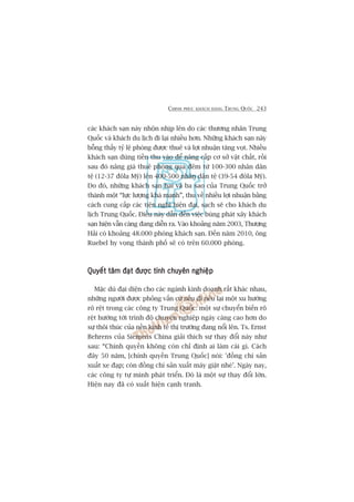 CHINH PHUÅC KHAÁCH HAÂNG TRUNG QUÖËC 243
caác khaách saån naây nhöån nhõp lïn do caác thûúng nhên Trung
Quöëc vaâ khaách du lõch ài laåi nhiïìu hún. Nhûäng khaách saån naây
böîng thêëy tyã lïå phoâng àûúåc thuï vaâ lúåi nhuêån tùng voåt. Nhiïìu
khaách saån duâng tiïìn thu vaâo àïí nêng cêëp cú súã vêåt chêët, röìi
sau àoá nêng giaá thuï phoâng qua àïm tûâ 100-300 nhên dên
tïå (12-37 àöla Myä) lïn 400-500 nhên dên tïå (39-54 àöla Myä).
Do àoá, nhûäng khaách saån hai vaâ ba sao cuãa Trung Quöëc trúã
thaânh möåt “lûåc lûúång khaá maånh”, thu vïì nhiïìu lúåi nhuêån bùçng
caách cung cêëp caác tiïån nghi hiïån àaåi, saåch seä cho khaách du
lõch Trung Quöëc. Àiïìu naây dêîn àïën viïåc buâng phaát xêy khaách
saån hiïån vêîn caâng àang diïîn ra. Vaâo khoaãng nùm 2003, Thûúång
Haãi coá khoaãng 48.000 phoâng khaách saån. Àïën nùm 2010, öng
Ruebel hy voång thaânh phöë seä coá trïn 60.000 phoâng.
Quyïët têm àaåt àûúåc tñnh chuyïn nghiïåpQuyïët têm àaåt àûúåc tñnh chuyïn nghiïåpQuyïët têm àaåt àûúåc tñnh chuyïn nghiïåpQuyïët têm àaåt àûúåc tñnh chuyïn nghiïåpQuyïët têm àaåt àûúåc tñnh chuyïn nghiïåp
Mùåc duâ àaåi diïån cho caác ngaânh kinh doanh rêët khaác nhau,
nhûäng ngûúâi àûúåc phoãng vêën cûá nïëu ài nïu laåi möåt xu hûúáng
roä rïåt trong caác cöng ty Trung Quöëc: möåt sûå chuyïín biïën roä
rïåt hûúáng túái trònh àöå chuyïn nghiïåp ngaây caâng cao hún do
sûå thöi thuác cuãa nïìn kinh tïë thõ trûúâng àang nöíi lïn. Ts. Ernst
Behrens cuãa Siemens China giaãi thñch sûå thay àöíi naây nhû
sau: “Chñnh quyïìn khöng coân chó àõnh ai laâm caái gò. Caách
àêy 50 nùm, [chñnh quyïìn Trung Quöëc] noái: 'àöìng chñ saãn
xuêët xe àaåp; coân àöìng chñ saãn xuêët maáy giùåt nheá’. Ngaây nay,
caác cöng ty tûå mònh phaát triïín. Àoá laâ möåt sûå thay àöíi lúán.
Hiïån nay àaä coá xuêët hiïån caånh tranh.
 