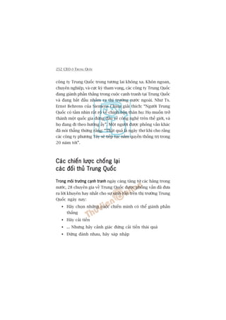 252 CEO ÚÃ TRUNG QUÖËC
cöng ty Trung Quöëc trong tûúng lai khöng xa. Khön ngoan,
chuyïn nghiïåp, vaâ cûåc kyâ tham voång, caác cöng ty Trung Quöëc
àang giaânh phêìn thùæng trong cuöåc caånh tranh taåi Trung Quöëc
vaâ àang bùæt àêìu nhùæm ra thõ trûúâng nûúác ngoaâi. Nhû Ts.
Ernst Behrens cuãa Siemens China giaãi thñch: “Ngûúâi Trung
Quöëc coá têìm nhòn rêët roä vïì chñnh baãn thên hoå: Hoå muöën trúã
thaânh möåt quöëc gia àûáng àêìu vïì cöng nghïå trïn thïë giúái, vaâ
hoå àang ài theo hûúáng êëy”. Möåt ngûúâi àûúåc phoãng vêën khaác
àaä noái thùèng thûâng rùçng: “Thêåt quaã laâ ngêy thú khi cho rùçng
caác cöng ty phûúng Têy seä tiïëp tuåc nùæm quyïìn thöëng trõ trong
20 nùm túái”.
Caác chiïën lûúåc chöëng laåiCaác chiïën lûúåc chöëng laåiCaác chiïën lûúåc chöëng laåiCaác chiïën lûúåc chöëng laåiCaác chiïën lûúåc chöëng laåi
caác àöëi thuã Trung Quöëccaác àöëi thuã Trung Quöëccaác àöëi thuã Trung Quöëccaác àöëi thuã Trung Quöëccaác àöëi thuã Trung Quöëc
Trong möi trûúâng caånh tranhTrong möi trûúâng caånh tranhTrong möi trûúâng caånh tranhTrong möi trûúâng caånh tranhTrong möi trûúâng caånh tranh ngaây caâng tùng tûâ caác haäng trong
nûúác, 28 chuyïn gia vïì Trung Quöëc àûúåc phoãng vêën àaä àûa
ra lúâi khuyïn hay nhêët cho sûå sinh töìn trïn thõ trûúâng Trung
Quöëc ngaây nay:
Haäy choån nhûäng cuöåc chiïën mònh coá thïí giaânh phêìn
thùæng
Haäy caãi tiïën
... Nhûng haäy caãnh giaác àûâng caãi tiïën thaái quaá
Àûâng àaánh nhau, haäy saáp nhêåp
 