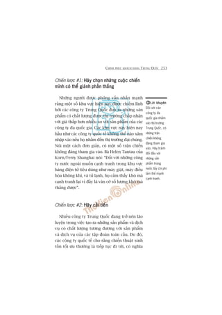 CHINH PHUÅC KHAÁCH HAÂNG TRUNG QUÖËC 253
Chiïën lûúåc #1: Haäy choån nhûäng cuöåc chiïënHaäy choån nhûäng cuöåc chiïënHaäy choån nhûäng cuöåc chiïënHaäy choån nhûäng cuöåc chiïënHaäy choån nhûäng cuöåc chiïën
mònh coá thïí giaânh phêìn thùængmònh coá thïí giaânh phêìn thùængmònh coá thïí giaânh phêìn thùængmònh coá thïí giaânh phêìn thùængmònh coá thïí giaânh phêìn thùæng
Nhûäng ngûúâi àûúåc phoãng vêën nhêën maånh
rùçng möåt söë khu vûåc hiïån nay àûúåc chiïëm lônh
búãi caác cöng ty Trung Quöëc àûa ra nhûäng saãn
phêím coá chêët lûúång àûúåc thõ trûúâng chêëp nhêån
vúái giaá thêëp hún nhiïìu so vúái saãn phêím cuãa caác
cöng ty àa quöëc gia. Caác khu vûåc naây hiïån nay
hêìu nhû caác cöng ty quöëc tïë khöng thïí naâo xêm
nhêåp vaâo nïëu hoå nhùæm àïën thõ trûúâng àaåi chuáng.
Noái möåt caách àún giaãn, coá möåt söë trêån chiïën
khöng àaáng tham gia vaâo. Baâ Helen Tantau cuãa
Korn/Ferry Shanghai noái: “Àöëi vúái nhûäng cöng
ty nûúác ngoaâi muöën caånh tranh trong khu vûåc
haâng àiïån tûã tiïu duâng nhû maáy giùåt, maáy àiïìu
hoâa khöng khñ, vaâ tuã laånh, hoå caãm thêëy khoá maâ
caånh tranh laåi vò àêëy laâ vaán cúâ söë lûúång khoá maâ
thùæng àûúåc”.
Chiïën lûúåc #2: Haäy caãi tiïënHaäy caãi tiïënHaäy caãi tiïënHaäy caãi tiïënHaäy caãi tiïën
Nhiïìu cöng ty Trung Quöëc àang trúã nïn laäo
luyïån trong viïåc taåo ra nhûäng saãn phêím vaâ dõch
vuå coá chêët lûúång tûúng àûúng vúái saãn phêím
vaâ dõch vuå cuãa caác têåp àoaân toaân cêìu. Do àoá,
caác cöng ty quöëc tïë cho rùçng chiïën thuêåt sinh
töìn töëi ûu thûúâng laâ tiïëp tuåc ài túái, coá nghôa
Lúâi khuyïnLúâi khuyïnLúâi khuyïnLúâi khuyïnLúâi khuyïn
Àöëi vúái caác
cöng ty àa
quöëc gia nhùæm
vaâo thõ trûúâng
Trung Quöëc, coá
nhûäng trêån
chiïën khöng
àaáng tham gia
vaâo. Haäy traánh
àöëi àêìu vúái
nhûäng saãn
phêím trong
nûúác lêëy chi phñ
laâm thïë maånh
caånh tranh.
 
