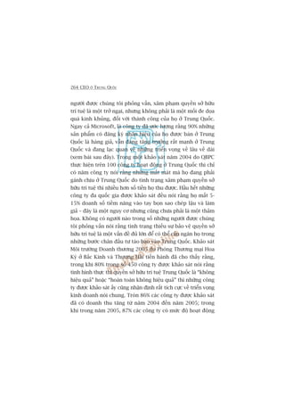 264 CEO ÚÃ TRUNG QUÖËC
ngûúâi àûúåc chuáng töi phoãng vêën, xêm phaåm quyïìn súã hûäu
trñ tuïå laâ möåt trúã ngaåi, nhûng khöng phaãi laâ möåt möëi àe doåa
quaá kinh khuãng, àöëi vúái thaânh cöng cuãa hoå úã Trung Quöëc.
Ngay caã Microsoft, laâ cöng ty àaä ûúác lûúång rùçng 90% nhûäng
saãn phêím coá àùng kyá nhaän hiïåu cuãa hoå àûúåc baán úã Trung
Quöëc laâ haâng giaã, vêîn àang tùng trûúãng rêët maånh úã Trung
Quöëc vaâ àang laåc quan vïì nhûäng triïín voång vïì lêu vïì daâi
(xem baâi sau àêy). Trong möåt khaão saát nùm 2004 do QBPC
thûåc hiïån trïn 100 cöng ty hoaåt àöång úã Trung Quöëc thò chó
coá nùm cöng ty noái rùçng nhûäng mêët maát maâ hoå àang phaãi
gaánh chõu úã Trung Quöëc do tònh traång xêm phaåm quyïìn súã
hûäu trñ tuïå thò nhiïìu hún söë tiïìn hoå thu àûúåc. Hêìu hïët nhûäng
cöng ty àa quöëc gia àûúåc khaão saát àïìu noái rùçng hoå mêët 5-
15% doanh söë tiïìm nùng vaâo tay boån sao cheáp lêåu vaâ laâm
giaã – àêy laâ möåt nguy cú nhûng cuäng chûa phaãi laâ möåt thaãm
hoåa. Khöng coá ngûúâi naâo trong söë nhûäng ngûúâi àûúåc chuáng
töi phoãng vêën noái rùçng tònh traång thiïëu sûå baão vïå quyïìn súã
hûäu trñ tuïå laâ möåt vêën àïì àuã lúán àïí coá thïí caãn ngùn hoå trong
nhûäng bûúác chên àêìu tû taáo baåo vaâo Trung Quöëc. Khaão saát
Möi trûúâng Doanh thûúng 2005 do Phoâng Thûúng maåi Hoa
Kyâ úã Bùæc Kinh vaâ Thûúång Haãi tiïën haânh àaä cho thêëy rùçng,
trong khi 80% trong söë 450 cöng ty àûúåc khaão saát noái rùçng
tònh hònh thûåc thi quyïìn súã hûäu trñ tuïå Trung Quöëc laâ “khöng
hiïåu quaã” hoùåc “hoaân toaân khöng hiïåu quaã” thò nhûäng cöng
ty àûúåc khaão saát êëy cuäng nhêån àõnh rêët tñch cûåc vïì triïín voång
kinh doanh noái chung. Troân 86% caác cöng ty àûúåc khaão saát
àaä coá doanh thu tùng tûâ nùm 2004 àïën nùm 2005; trong
khi trong nùm 2005, 87% caác cöng ty coá mûác àöå hoaåt àöång
 