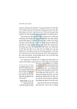 270 CEO ÚÃ TRUNG QUÖËC
saách do chñnh quyïìn nùæm giûä. “Trong giai àoaån tûâ 1949 àïën
1979, Àaãng Cöång saãn Trung Quöëc khöng quan têm mêëy àïën
luêåt phaáp vaâ toâa aán”, öng Givant noái. “Àiïìu maâ hoå quan têm
chñnh laâ viïåc thûåc thi chñnh saách vaâ quyïìn lûåc cuãa chñnh quyïìn”.
Tònh traång naây bùæt àêìu thay àöíi vaâo thêåp niïn 1980 dûúái
thúâi Àùång Tiïíu Bònh, khi chñnh phuã bùæt àêìu sûãa chûäa nhûäng
quyïët àõnh phaáp lyá voä àoaán àaä àûúåc àûa ra thúâi Caách maång
Vùn hoáa vaâ bùæt àêìu taåo ra möåt hïå thöëng phaáp lyá nhùçm thu
huát àêìu tû. Trong nhûäng nùm gêìn àêy, Quöëc höåi Trung Quöëc
àaä thöng qua möåt múá nhûäng àaåo luêåt àûúåc xêy dûång hêìu
coá thïí thu huát àêìu tû vaâ tuên thuã vúái nhûäng yïu cêìu gia
nhêåp WTO. “Hoå àang traã laåi cho hïå thöëng phaáp lyá võ thïë cuãa
noá”, öng Givant noái. Quaã thêåt, öng noái, Quöëc höåi Trung Quöëc
àaä “chaåy húi nhanh” trong nhûäng nöî lûåc vöåi vaä àïí thiïët lêåp
möåt cêëu truác luêåt phaáp àêìy àuã.
Caác chuyïn gia vïì phaáp luêåt vaâ nhûäng nhaâ àiïìu haânh caác
cöng ty àïìu àöìng yá rùçng, ngaây nay, tònh traång yïëu keám phaáp
lyá khöng phaãi laâ úã chöî caác qui àõnh
phaáp luêåt liïn quan àïën kinh doanh
(laâ maãng hiïån nay – sau nhiïìu nùm
caãi caách àïí thu huát àêìu tû vaâ àïí tuên
thuã nhûäng qui àõnh cuãa WTO – noái
chung àaä ngang têìm hoùåc cao hún
nhûäng tiïu chuêín quöëc tïë). Thay vaâo
àoá, vêën àïì chuã yïëu nùçm úã chöî thûåc
thi nhûäng qui àõnh êëy nhû thïë naâo.
Öng Givant àaä toám tùæt tònh hònh
nhû thïë naây: “Quñ võ àaä coá nhûäng
“Trong giai àoaån tûâ 1949
àïën 1979, Àaãng Cöång saãn
Trung Quöëc khöng quan
têm mêëy àïën luêåt phaáp vaâ
toâa aán. Àiïìu maâ hoå quan
têm chñnh laâ viïåc thûåc thi
chñnh saách vaâ quyïìn lûåc cuãa
chñnh quyïìn”.
Norman GivantNorman GivantNorman GivantNorman GivantNorman Givant, Àöëi taác àiïìu
haânh vùn phoâng Thûúång Haãi,
China Practice Group,
Freshfields Bruckhaus Deringer
 