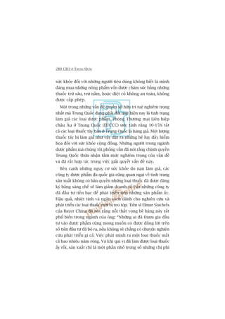 280 CEO ÚÃ TRUNG QUÖËC
sûác khoãe àöëi vúái nhûäng ngûúâi tiïu duâng khöng biïët laâ mònh
àang mua nhûäng nöng phêím vöën àûúåc chùm soác bùçng nhûäng
thuöëc trûâ sêu, trûâ nêëm, hoùåc diïåt coã khöng an toaân, khöng
àûúåc cêëp pheáp.
Möåt trong nhûäng vêën àïì quyïìn súã hûäu trñ tuïå nghiïm troång
nhêët maâ Trung Quöëc àang phaãi àöëi mùåt hiïån nay laâ tònh traång
laâm giaã caác loaåi dûúåc phêím. Phoâng Thûúng maåi Liïn hiïåp
chêu Êu úã Trung Quöëc (EUCCC) ûúác tñnh rùçng 10-15% têët
caã caác loaåi thuöëc têy baán úã Trung Quöëc laâ haâng giaã. Möåt lûúång
thuöëc têy bõ laâm giaã nhû vêåy àùåt ra nhûäng hïå luåy àêìy hiïím
hoåa àöëi vúái sûác khoãe cöång àöìng. Nhûäng ngûúâi trong ngaânh
dûúåc phêím maâ chuáng töi phoãng vêën àaä noái rùçng chñnh quyïìn
Trung Quöëc thûâa nhêån têìm mûác nghiïm troång cuãa vêën àïì
vaâ àaä rêët húåp taác trong viïåc giaãi quyïët vêën àïì naây.
Bïn caånh nhûäng nguy cú sûác khoãe do naån laâm giaã, caác
cöng ty dûúåc phêím àa quöëc gia cuäng quan ngaåi vïì tònh traång
saãn xuêët khöng coá baãn quyïìn nhûäng loaåi thuöëc àaä àûúåc àùng
kyá bùçng saáng chïë seä laâm giaãm doanh söë cuãa nhûäng cöng ty
àaä àêìu tû tiïìn baåc àïí phaát triïín nïn nhûäng saãn phêím êëy.
Hêåu quaã, nhiïåt tònh vaâ ngên saách daânh cho nghiïn cûáu vaâ
phaát triïín caác loaåi thuöëc múái bõ teo toáp. Tiïën sô Elmar Stachels
cuãa Bayer China àaä noái rùçng nöîi thêët voång beä baâng naây rêët
phöí biïën trong ngaânh cuãa öng: “Nhûäng ai àaä tham gia àêìu
tû vaâo dûúåc phêím cuäng mong muöën coá àûúåc àöìng lúâi trïn
söë tiïìn àêìu tû àaä boã ra, nïëu khöng seä chùèng coá chuyïån nghiïn
cûáu phaát triïín gò caã. Viïåc phaát minh ra möåt loaåi thuöëc mêët
caã bao nhiïu nùm roâng. Vaâ khi quñ võ àaä laâm àûúåc loaåi thuöëc
êëy röìi, saãn xuêët chó laâ möåt phêìn nhoã trong söë nhûäng chi phñ
 