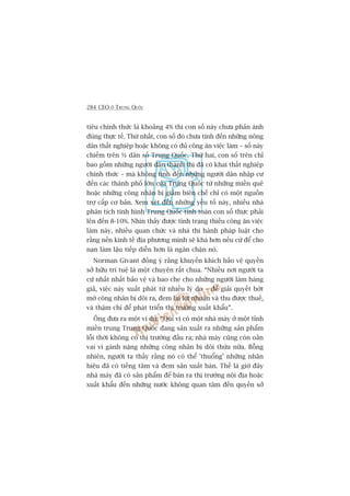 284 CEO ÚÃ TRUNG QUÖËC
tiïu chñnh thûác laâ khoaãng 4% thò con söë naây chûa phaãn aánh
àuáng thûåc tïë. Thûá nhêët, con söë àoá chûa tñnh àïën nhûäng nöng
dên thêët nghiïåp hoùåc khöng coá àuã cöng ùn viïåc laâm – söë naây
chiïëm trïn ½ dên söë Trung Quöëc. Thûá hai, con söë trïn chó
bao göìm nhûäng ngûúâi dên thaânh thõ àaä coá khai thêët nghiïåp
chñnh thûác – maâ khöng tñnh àïën nhûäng ngûúâi dên nhêåp cû
àïën caác thaânh phöë lúán cuãa Trung Quöëc tûâ nhûäng miïìn quï
hoùåc nhûäng cöng nhên bõ giaãm biïn chïë chó coá möåt nguöìn
trúå cêëp cú baãn. Xem xeát àïën nhûäng yïëu töë naây, nhiïìu nhaâ
phên tñch tònh hònh Trung Quöëc tñnh toaán con söë thûåc phaãi
lïn àïën 8-10%. Nhòn thêëy àûúåc tònh traång thiïëu cöng ùn viïåc
laâm naây, nhiïìu quan chûác vaâ nhaâ thi haânh phaáp luêåt cho
rùçng nïìn kinh tïë àõa phûúng mònh seä khaá hún nïëu cûá àïí cho
naån laâm lêåu tiïëp diïîn hún laâ ngùn chùån noá.
Norman Givant àöìng yá rùçng khuyïën khñch baão vïå quyïìn
súã hûäu trñ tuïå laâ möåt chuyïån rêët chua. “Nhiïìu núi ngûúâi ta
cûá nhêët nhêët baão vïå vaâ bao che cho nhûäng ngûúâi laâm haâng
giaã, viïåc naây xuêët phaát tûâ nhiïìu lyá do – àïí giaãi quyïët búát
múá cöng nhên bõ döi ra, àem laåi lúåi nhuêån vaâ thu àûúåc thuïë,
vaâ thêåm chñ àïí phaát triïín thõ trûúâng xuêët khêíu”.
Öng àûa ra möåt vñ duå: “Quñ võ coá möåt nhaâ maáy úã möåt tónh
miïìn trung Trung Quöëc àang saãn xuêët ra nhûäng saãn phêím
löîi thúâi khöng coá thõ trûúâng àêìu ra; nhaâ maáy cuäng coân oùçn
vai vò gaánh nùång nhûäng cöng nhên bõ döi thûâa nûäa. Böîng
nhiïn, ngûúâi ta thêëy rùçng noá coá thïí 'thuöíng’ nhûäng nhaän
hiïåu àaä coá tiïëng tùm vaâ àem saãn xuêët baán. Thïë laâ giúâ àêy
nhaâ maáy àaä coá saãn phêím àïí baán ra thõ trûúâng nöåi àõa hoùåc
xuêët khêíu àïën nhûäng nûúác khöng quan têm àïën quyïìn súã
 