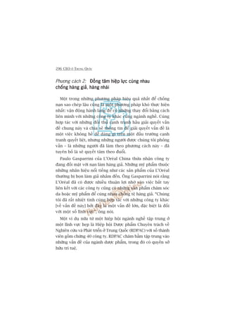 296 CEO ÚÃ TRUNG QUÖËC
Phûúng caách 2: Àöìng têm hiïåp lûåc cuâng nhauÀöìng têm hiïåp lûåc cuâng nhauÀöìng têm hiïåp lûåc cuâng nhauÀöìng têm hiïåp lûåc cuâng nhauÀöìng têm hiïåp lûåc cuâng nhau
chöëng haâng giaãchöëng haâng giaãchöëng haâng giaãchöëng haâng giaãchöëng haâng giaã, haâng nhaáihaâng nhaáihaâng nhaáihaâng nhaáihaâng nhaái
Möåt trong nhûäng phûúng phaáp hiïåu quaã nhêët àïí chöëng
naån sao cheáp lêåu cuäng laâ möåt phûúng phaáp khoá thûåc hiïån
nhêët: vêån àöång haânh lang àïí coá nhûäng thay àöíi bùçng caách
liïn minh vúái nhûäng cöng ty khaác cuâng ngaânh nghïì. Cuâng
húåp taác vúái nhûäng àöëi thuã caånh tranh hêìu giaãi quyïët vêën
àïì chung naây vaâ chia seã thöng tin àïí giaãi quyïët vêën àïì laâ
möåt viïåc khöng hïì dïî daâng gò trïn möåt àêëu trûúâng caånh
tranh quyïët liïåt, nhûng nhûäng ngûúâi àûúåc chuáng töi phoãng
vêën – laâ nhûäng ngûúâi àaä laâm theo phûúng caách naây – àaä
tuyïn böë laâ seä quyïët têm theo àuöíi.
Paulo Gasparrini cuãa L’Oreáal China thûâa nhêån cöng ty
àang àöëi mùåt vúái naån laâm haâng giaã. Nhûäng myä phêím thuöåc
nhûäng nhaän hiïåu nöíi tiïëng nhû caác saãn phêím cuãa L’Oreáal
thûúâng bõ boån laâm giaã nhùæm àïën. Öng Gasparrini noái rùçng
L’Oreáal àaä coá àûúåc nhiïìu thuêån lúåi nhúâ vaâo viïåc bùæt tay
liïn kïët vúái caác cöng ty cuäng coá nhûäng saãn phêím chùm soác
da hoùåc myä phêím àïí cuâng nhau chöëng tïå haâng giaã. “Chuáng
töi àaä rêët nhiïåt tònh cuâng húåp taác vúái nhûäng cöng ty khaác
[vïì vêën àïì naây] búãi àêy laâ möåt vêën àïì lúán, àùåc biïåt laâ àöëi
vúái möåt söë lônh vûåc”, öng noái.
Möåt vñ duå nûäa tûâ möåt hiïåp höåi ngaânh nghïì têåp trung úã
möåt lônh vûåc heåp laâ Hiïåp höåi Dûúåc phêím Chuyïn traách vïì
Nghiïn cûáu vaâ Phaát triïín úã Trung Quöëc (RDPAC) vúái söë thaânh
viïn göìm chûâng 40 cöng ty. RDPAC chùm bùèm têåp trung vaâo
nhûäng vêën àïì cuãa ngaânh dûúåc phêím, trong àoá coá quyïìn súã
hûäu trñ tuïå.
 
