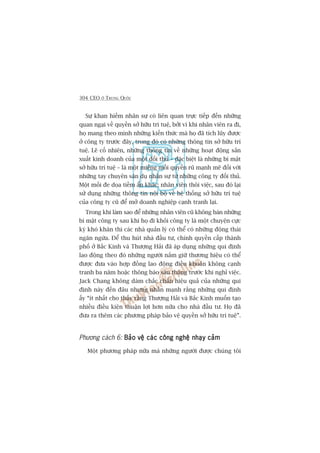 304 CEO ÚÃ TRUNG QUÖËC
Sûå khan hiïëm nhên sûå coá liïn quan trûåc tiïëp àïën nhûäng
quan ngaåi vïì quyïìn súã hûäu trñ tuïå, búãi vò khi nhên viïn ra ài,
hoå mang theo mònh nhûäng kiïën thûác maâ hoå àaä tñch luäy àûúåc
úã cöng ty trûúác àêy, trong àoá coá nhûäng thöng tin súã hûäu trñ
tuïå. Leä cöë nhiïn, nhûäng thöng tin vïì nhûäng hoaåt àöång saãn
xuêët kinh doanh cuãa möåt àöëi thuã – àùåc biïåt laâ nhûäng bñ mêåt
súã hûäu trñ tuïå – laâ möåt miïëng möìi quyïën ruä maånh meä àöëi vúái
nhûäng tay chuyïn sùn duå nhên sûå tûâ nhûäng cöng ty àöëi thuã.
Möåt möëi àe doåa tiïìm êín khaác: nhên viïn thöi viïåc, sau àoá laåi
sûã duång nhûäng thöng tin nöåi böå vïì hïå thöëng súã hûäu trñ tuïå
cuãa cöng ty cuä àïí múã doanh nghiïåp caånh tranh laåi.
Trong khi laâm sao àïí nhûäng nhên viïn cuä khöng baán nhûäng
bñ mêåt cöng ty sau khi hoå ài khoãi cöng ty laâ möåt chuyïån cûåc
kyâ khoá khùn thò caác nhaâ quaãn lyá coá thïí coá nhûäng àöång thaái
ngùn ngûâa. Àïí thu huát nhaâ àêìu tû, chñnh quyïìn cêëp thaânh
phöë úã Bùæc Kinh vaâ Thûúång Haãi àaä aáp duång nhûäng qui àõnh
lao àöång theo àoá nhûäng ngûúâi nùæm giûä thûúng hiïåu coá thïí
àûúåc àûa vaâo húåp àöìng lao àöång àiïìu khoaãn khöng caånh
tranh ba nùm hoùåc thöng baáo saáu thaáng trûúác khi nghó viïåc.
Jack Chang khöng daám chùæc chùæn hiïåu quaã cuãa nhûäng qui
àõnh naây àïën àêu nhûng nhêën maånh rùçng nhûäng qui àõnh
êëy “ñt nhêët cho thêëy rùçng Thûúång Haãi vaâ Bùæc Kinh muöën taåo
nhiïìu àiïìu kiïån thuêån lúåi hún nûäa cho nhaâ àêìu tû. Hoå àaä
àûa ra thïm caác phûúng phaáp baão vïå quyïìn súã hûäu trñ tuïå”.
Phûúng caách 6: Baão vïå caác cöng nghïå nhaåy caãmBaão vïå caác cöng nghïå nhaåy caãmBaão vïå caác cöng nghïå nhaåy caãmBaão vïå caác cöng nghïå nhaåy caãmBaão vïå caác cöng nghïå nhaåy caãm
Möåt phûúng phaáp nûäa maâ nhûäng ngûúâi àûúåc chuáng töi
 