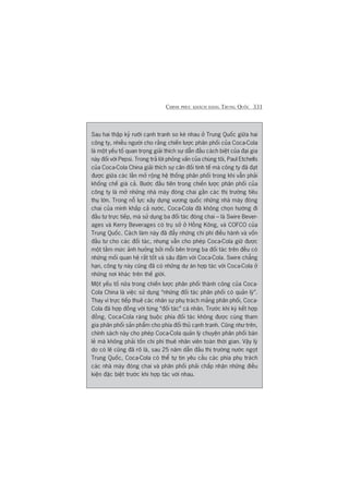 CHINH PHUÅC KHAÁCH HAÂNG TRUNG QUÖËC 331
Sau hai thêåp kyã rûúäi caånh tranh so keâ nhau úã Trung Quöëc giûäa hai
cöng ty, nhiïìu ngûúâi cho rùçng chiïën lûúåc phên phöëi cuãa Coca-Cola
laâ möåt yïëu töë quan troång giaãi thñch sûå dêîn àêìu caách biïåt cuãa àaåi gia
naây àöëi vúái Pepsi. Trong traã lúâi phoãng vêën cuãa chuáng töi, Paul Etchells
cuãa Coca-Cola China giaãi thñch sûå cên àöëi tinh tïë maâ cöng ty àaä àaåt
àûúåc giûäa caác lêìn múã röång hïå thöëng phên phöëi trong khi vêîn phaãi
khöëng chïë giaá caã. Bûúác àêìu tiïn trong chiïën lûúåc phên phöëi cuãa
cöng ty laâ múã nhûäng nhaâ maáy àoáng chai gêìn caác thõ trûúâng tiïu
thuå lúán. Trong nöî lûåc xêy dûång vûúng quöëc nhûäng nhaâ maáy àoáng
chai cuãa mònh khùæp caã nûúác, Coca-Cola àaä khöng choån hûúáng ài
àêìu tû trûåc tiïëp, maâ sûã duång ba àöëi taác àoáng chai – laâ Swire Bever-
ages vaâ Kerry Beverages coá truå súã úã Höìng Köng, vaâ COFCO cuãa
Trung Quöëc. Caách laâm naây àaä àêíy nhûäng chi phñ àiïìu haânh vaâ vöën
àêìu tû cho caác àöëi taác, nhûng vêîn cho pheáp Coca-Cola giûä àûúåc
möåt têìm mûác aãnh hûúãng búãi möîi bïn trong ba àöëi taác trïn àïìu coá
nhûäng möëi quan hïå rêët töët vaâ sêu àêåm vúái Coca-Cola. Swire chùèng
haån, cöng ty naây cuäng àaä coá nhûäng dûå aán húåp taác vúái Coca-Cola úã
nhûäng núi khaác trïn thïë giúái.
Möåt yïëu töë nûäa trong chiïën lûúåc phên phöëi thaânh cöng cuãa Coca-
Cola China laâ viïåc sûã duång “nhûäng àöëi taác phên phöëi coá quaãn lyá”.
Thay vò trûåc tiïëp thuï caác nhên sûå phuå traách maãng phên phöëi, Coca-
Cola àaä húåp àöìng vúái tûâng “àöëi taác” caá nhên. Trûúác khi kyá kïët húåp
àöìng, Coca-Cola raâng buöåc phña àöëi taác khöng àûúåc cuâng tham
gia phên phöëi saãn phêím cho phña àöëi thuã caånh tranh. Cuäng nhû trïn,
chñnh saách naây cho pheáp Coca-Cola quaãn lyá chuyïån phên phöëi baán
leã maâ khöng phaãi töën chi phñ thuï nhên viïn toaân thúâi gian. Vêåy lyá
do coá leä cuäng àaä roä laâ, sau 25 nùm dêîn àêìu thõ trûúâng nûúác ngoåt
Trung Quöëc, Coca-Cola coá thïí tûå tin yïu cêìu caác phña phuå traách
caác nhaâ maáy àoáng chai vaâ phên phöëi phaãi chêëp nhêån nhûäng àiïìu
kiïån àùåc biïåt trûúác khi húåp taác vúái nhau.
 