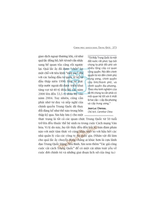 CHINH PHUÅC KHAÁCH HAÂNG TRUNG QUÖËC 373
giao dõch ngoaåi thûúng khi, cûá nhû
quaã lùæc àöìng höì, hïët tûâ múã cûãa nhaãy
sang bïë quan toãa caãng röìi ngûúåc
laåi. Quaã lùæc êëy àaä àûúåc “chöët” laåi
möåt chöî vúái tiïu lïånh “múâi vaâo” àöëi
vúái caác luöìng àêìu tû quöëc tïë kïí tûâ
àêìu thêåp niïn 1990. Àêìu tû trûåc
tiïëp nûúác ngoaâi àaä àûúåc triïín khai
tùng voåt tûâ 40 tyã àöla Myä vaâo nùm
2000 lïn àïën 53,5 tyã àöla Myä vaâo
nùm 2004. Tuy nhiïn, cuäng cêìn
phaãi nhúá tû duy vaâ nïëp nghô cuãa
chñnh quyïìn Trung Quöëc àaä thay
àöíi àaáng kïí nhû thïë naâo trong böën
thêåp kyã qua. Xin haäy lûu yá cho möåt
thûåc traång laâ têët caã caác quan chûác Trung Quöëc tûâ 50 tuöíi
trúã lïn àïìu thuöåc thïë hïå sinh ra trong cuöåc Caách maång Vùn
hoáa. Vò lyá do naây, hoå têët thaãy àïìu àïën bêët kyâ baân àaâm phaán
naâo vúái möåt têm thûác vö cuâng khaác biïåt so vúái hêìu hïët caác
nhaâ quaãn lyá cuãa caác cöng ty àa quöëc gia. (Nhên vêåt àaä laâm
cho quaã lùæc êëy chuyïín àöång chùèng ai khaác hún laâ cûåu laänh
àaåo Trung Quöëc Àùång Tiïíu Bònh. Xin xem thïm “Taác giaã cöng
cuöåc caãi caách Trung Quöëc” àïí coá möåt caái nhòn toaát yïëu vïì
cuöåc àúâi chñnh trõ vaâ nhûäng giai àoaån lõch sûã cuãa öng ta.)
“Töi thêëy Trung Quöëc laâ möåt
àêët nûúác rêët phûác taåp búãi
chuáng ta phaãi àöëi phoá vúái
nhiïìu têìng cêëp cú quan
cöng quyïìn. Noái àïën chñnh
quyïìn laâ noái àïën chñnh phuã
trung ûúng, chñnh quyïìn
cêëp tónh/thaânh phöë, vaâ
chñnh quyïìn àõa phûúng.
Theo nhû kinh nghiïåm cuãa
töi thò chuáng ta cêìn phaãi coá
möëi quan hïå töët vúái ñt nhêët
laâ hai cêëp – cêëp àõa phûúng
vaâ cêëp trung ûúng.”
Jean-Luc ChereauJean-Luc ChereauJean-Luc ChereauJean-Luc ChereauJean-Luc Chereau,
Chuã tõch, Carrefour China
 