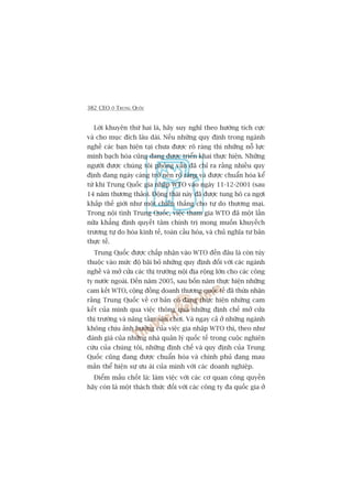 382 CEO ÚÃ TRUNG QUÖËC
Lúâi khuyïn thûá hai laâ, haäy suy nghô theo hûúáng tñch cûåc
vaâ cho muåc àñch lêu daâi. Nïëu nhûäng quy àõnh trong ngaânh
nghïì caác baån hiïån taåi chûa àûúåc roä raâng thò nhûäng nöî lûåc
minh baåch hoáa cuäng àang àûúåc triïín khai thûåc hiïån. Nhûäng
ngûúâi àûúåc chuáng töi phoãng vêën àaä chó ra rùçng nhiïìu quy
àõnh àang ngaây caâng trúã nïn roä raâng vaâ àûúåc chuêín hoáa kïí
tûâ khi Trung Quöëc gia nhêåp WTO vaâo ngaây 11-12-2001 (sau
14 nùm thûúng thaão). Àöång thaái naây àaä àûúåc tung hö ca ngúåi
khùæp thïë giúái nhû möåt chiïën thùæng cho tûå do thûúng maåi.
Trong nöåi tònh Trung Quöëc, viïåc tham gia WTO àaä möåt lêìn
nûäa khùèng àõnh quyïët têm chñnh trõ mong muöën khuyïëch
trûúng tûå do hoáa kinh tïë, toaân cêìu hoáa, vaâ chuã nghôa tû baãn
thûåc tïë.
Trung Quöëc àûúåc chêëp nhêån vaâo WTO àïën àêu laâ coân tuây
thuöåc vaâo mûác àöå baäi boã nhûäng quy àõnh àöëi vúái caác ngaânh
nghïì vaâ múã cûãa caác thõ trûúâng nöåi àõa röång lúán cho caác cöng
ty nûúác ngoaâi. Àïën nùm 2005, sau böën nùm thûåc hiïån nhûäng
cam kïët WTO, cöång àöìng doanh thûúng quöëc tïë àaä thûâa nhêån
rùçng Trung Quöëc vïì cú baãn coá àang thûåc hiïån nhûäng cam
kïët cuãa mònh qua viïåc thöng qua nhûäng àõnh chïë múã cûãa
thõ trûúâng vaâ nêng têìm sên chúi. Vaâ ngay caã úã nhûäng ngaânh
khöng chõu aãnh hûúãng cuãa viïåc gia nhêåp WTO thò, theo nhû
àaánh giaá cuãa nhûäng nhaâ quaãn lyá quöëc tïë trong cuöåc nghiïn
cûáu cuãa chuáng töi, nhûäng àõnh chïë vaâ quy àõnh cuãa Trung
Quöëc cuäng àang àûúåc chuêín hoáa vaâ chñnh phuã àang mau
mùæn thïí hiïån sûå ûu aái cuãa mònh vúái caác doanh nghiïåp.
Àiïím mêëu chöët laâ: laâm viïåc vúái caác cú quan cöng quyïìn
haäy coân laâ möåt thaách thûác àöëi vúái caác cöng ty àa quöëc gia úã
 