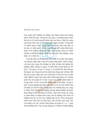 384 CEO ÚÃ TRUNG QUÖËC
viïåc quaán triïåt nhûäng tû tûúãng cuãa Àaãngå Cöång saãn Trung
Quöëc thúâi bêëy giúâ. Trong luác àoá, ngay caã nhûäng quan chûác
lûáa 40 vaâ 30 tuöíi cuäng àaä àûúåc àaâo taåo theo yá thûác hïå cöång
saãn (theo kiïíu duy yá chñ trûúác àêy) ngay tûâ nhoã. Trong khi
coá nhiïìu quan chûác Trung Quöëc hiïån nay khaá cêëp tiïën vaâ
tû duy coá tñnh quöëc tïë thò cuäng khöng thïí traánh khoãi möåt
thûåc tïë laâ nhûäng tûúng taác giao dõch trong cöng taác haânh
chñnh vaâ doanh thûúng nhiïìu khi vêîn coân chõu nhûäng xung
khùæc vïì yá thûác hïå.
“Vêën àïì thêåt sûå laâ khi möåt nïìn kinh tïë xaä höåi chuã nghôa
vúái quyïìn haânh têåp trung tûâ trung ûúng phaãi 'söëng chung’
vúái möåt naäo traång thõ trûúâng coá tñnh tû baãn chuã nghôa thò
nhûäng mêìm möëng vaâ nguy cú hiïíu lêìm tûâ hai phña laâ rêët
lúán”, Norman Givant úã Cöng ty Freshfields Bruckhaus
Deringer noái. Öng Givant àaä caãnh baáo rùçng möåt söë thay àöíi
àaä xaãy ra qua cöng cuöåc caãi caách kinh tïë chuã yïëu chó coá tñnh
chêët “àiïím trang”, hay kiïíu nhû “bònh múái rûúåu cuä”. Chñnh
phuã vêîn coân quaãn lyá úã têìm vi mö caác thaânh phêìn kinh tïë
trong nûúác. Vñ duå, trong khi nhiïìu àún võ àaä àûúåc “cöng ty
hoáa” trong nhûäng nùm gêìn àêy thò sûå caãi caách êëy nhiïìu khi
chó diïîn ra trïn bïì mùåt. Trong möåt vaâi trûúâng húåp, caác cöng
ty àûúåc thay tïn àöíi hoå nhûng vêîn aáp duång nhûäng mö hònh
hoaåt àöång cuä àaä vöën baám rïî tûâ lêu. “Laâm viïåc trong caác cöng
ty [múái àûúåc tû nhên hoáa] cuäng vêîn laâ nhûäng viïn chûác tûâ
nhûäng ban bïå cuä. Do vêåy, nhûäng ban bïå êëy vêîn coân quyïìn
kiïím soaát chùåt cheä caác nhaâ maáy, vêîn chó àaåo saãn xuêët, vêîn
can thiïåp vaâo viïåc tuyïín choån nhên sûå quaãn lyá, v.v...”, öng
Givant phên tñch. “Vêåy caái maâ chuáng ta coá àûúåc laâ cuäng nhûäng
 