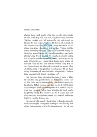 396 CEO ÚÃ TRUNG QUÖËC
phûúng àûúåc chñnh quyïìn súã taåi ban cêëp cho nhiïìu thuêån
lúåi àêìu tû rêët hêëp dêîn. Ban àêìu, öng Brown noái, Unilever
“àaä than vaän kïu khoác” vïì nhûäng àiïìu kiïån kinh doanh ûu
àaäi cuãa àöëi thuã. Sau àoá, Unilever àaä chuyïín chiïën thuêåt vaâ
tiïën haânh thûúng lûúång àïí coá àûúåc nhûäng ûu àaäi àêìu tû cho
nhûäng hoaåt àöång cuãa mònh úã tónh An Huy. “Chuáng töi thêëy
ra möåt àiïìu rùçng chuáng töi cuäng coá thïí àaåt àûúåc nhûäng ûu
àaäi thöng qua möëi quan hïå cuãa mònh vúái chñnh quyïìn àõa
phûúng”, öng Brown noái. Sau àoá cöng ty àaä chuyïín nhûäng
hoaåt àöång saãn xuêët cuãa mònh sang An Huy. “Thöng qua nhûäng
quan hïå húåp taác naây, chuáng töi àaä hûúãng àûúåc nhûäng lúåi
thïë caånh tranh rêët töët. Têìm mûác höî trúå múái cuäng àem laåi
cho chuáng töi möåt taâi saãn caånh tranh thêåt sûå, ngang bùçng
vúái nhûäng cöng ty àõa phûúng. Hiïån tònh naây àaä taåo àûúåc
nhûäng aãnh hûúãng rêët lúán àöëi vúái khaã nùng sinh lúâi cuãa hoaåt
àöång saãn xuêët kinh doanh cuãa chuáng töi”.
Quaã thêåt, öng Tang vaâ nhûäng nhaâ quaãn lyá quöëc tïë khaác
àaä caãnh baáo rùçng quaã lùæc nhiïìu khi àaä lïåch quaá xa qua thaái
àöå thên thiïån vúái caác doanh nghiïåp, cuå thïí laâ caác quan chûác
àõa phûúng àaä hûáa heån quaá têìm mûác cuãa hoå àïí coá thïí giaânh
àûúåc nhûäng dûå aán vïì àõa phûúng mònh. Caác nhaâ àêìu tû quöëc
tïë àaä lêm vaâo caãnh “hoãng chên” khi nhêån tûâ chñnh quyïìn
àõa phûúng nhûäng àiïìu khoaãn vaâ ûu àaäi ài xa quaá mûác luêåt
phaáp cho pheáp. Trong nhûäng trûúâng húåp nhû thïë, phêìn thiïåt
thuöåc vïì cöng ty àa quöëc gia.
Àiïìu maâ caác nhaâ quaãn lyá cuãa caác cöng ty àa quöëc gia muöën
noái laâ chñnh quyïìn Trung Quöëc roä raâng àaä chuyïín sang möåt
phong thaái quan têm phaát triïín doanh thûúng – hoå “dïî laâm
 