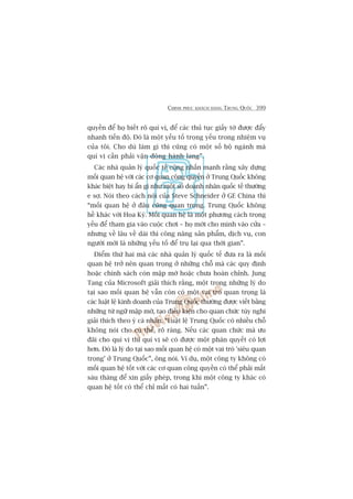 CHINH PHUÅC KHAÁCH HAÂNG TRUNG QUÖËC 399
quyïìn àïí hoå biïët roä quñ võ, àïí caác thuã tuåc giêëy túâ àûúåc àêíy
nhanh tiïën àöå. Àoá laâ möåt yïëu töë troång yïëu trong nhiïåm vuå
cuãa töi. Cho duâ laâm gò thò cuäng coá möåt söë böå ngaânh maâ
quñ võ cêìn phaãi vêån àöång haânh lang”.
Caác nhaâ quaãn lyá quöëc tïë cuäng nhêën maånh rùçng xêy dûång
möëi quan hïå vúái caác cú quan cöng quyïìn úã Trung Quöëc khöng
khaác biïåt hay bñ êín gò nhû möåt söë doanh nhên quöëc tïë thûúâng
e súå. Noái theo caách noái cuãa Steve Schneider úã GE China thò
“möëi quan hïå úã àêu cuäng quan troång. Trung Quöëc khöng
hïì khaác vúái Hoa Kyâ. Möëi quan hïå laâ möåt phûúng caách troång
yïëu àïí tham gia vaâo cuöåc chúi – hoå múái cho mònh vaâo cûãa –
nhûng vïì lêu vïì daâi thò cöng nùng saãn phêím, dõch vuå, con
ngûúâi múái laâ nhûäng yïëu töë àïí truå laåi qua thúâi gian”.
Àiïím thûá hai maâ caác nhaâ quaãn lyá quöëc tïë àûa ra laâ möëi
quan hïå trúã nïn quan troång úã nhûäng chöî maâ caác quy àõnh
hoùåc chñnh saách coân mêåp múâ hoùåc chûa hoaân chónh. Jung
Tang cuãa Microsoft giaãi thñch rùçng, möåt trong nhûäng lyá do
taåi sao möëi quan hïå vêîn coân coá möåt vai troâ quan troång laâ
caác luêåt lïå kinh doanh cuãa Trung Quöëc thûúâng àûúåc viïët bùçng
nhûäng tûâ ngûä mêåp múâ, taåo àiïìu kiïån cho quan chûác tuây nghi
giaãi thñch theo yá caá nhên. “Luêåt lïå Trung Quöëc coá nhiïìu chöî
khöng noái cho cuå thïí, roä raâng. Nïëu caác quan chûác maâ ûu
àaäi cho quñ võ thò quñ võ seä coá àûúåc möåt phaán quyïët coá lúåi
hún. Àoá laâ lyá do taåi sao möëi quan hïå coá möåt vai troâ 'siïu quan
troång’ úã Trung Quöëc”, öng noái. Vñ duå, möåt cöng ty khöng coá
möëi quan hïå töët vúái caác cú quan cöng quyïìn coá thïí phaãi mêët
saáu thaáng àïí xin giêëy pheáp, trong khi möåt cöng ty khaác coá
quan hïå töët coá thïí chó mêët coá hai tuêìn”.
 