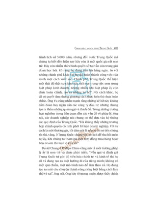 CHINH PHUÅC KHAÁCH HAÂNG TRUNG QUÖËC 403
trònh lõch sûã 5.000 nùm, nhûng àêët nûúác Trung Quöëc maâ
chuáng ta biïët àïën hiïån nay haäy coân laâ möåt quöëc gia rêët non
treã. Haäy coân nhiïìu thûá chñnh quyïìn súã taåi vêîn coân trong giai
àoaån hoåc hoãi. Roä raâng hoå àang tiïën böå haâng ngaây. So vúái
nhûäng chñnh phuã khaác thò hoå àaä hoaân thaânh cöng viïåc cuãa
mònh möåt caách xuêët sùæc. Chñnh phuã Trung Quöëc thïí hiïån
möåt thaái àöå thêåt sûå chên thêåt, tñch cûåc trong viïåc xem troång
luêåt phaáp kinh doanh, nhûng nhiïìu khi luêåt phaáp êëy coân
chûa hoaân chónh, taåo ra nhûäng keã húã”. Noái caách khaác, hoå
àaä coá quyïët têm nhûng phûúng caách thûåc hiïån thò chûa hoaân
chónh. Öng Yu cuäng nhêën maånh rùçng nhûäng keã húã naây khöng
cêëm àoaán hay ngùn caãn caác cöng ty àêìu tû, nhûng chuáng
taåo ra thïm nhûäng quan ngaåi vaâ thaách àöë. Trong nhûäng trûúâng
húåp nghiïm troång liïn quan àïën caác vêën àïì vïì phaáp lyá, öng
noái, caác doanh nghiïåp noái chung coá thïí dûåa vaâo hïå thöëng
caác quy àõnh cuãa Trung Quöëc. “Töi khöng thêëy nhûäng trûúâng
húåp chñnh quyïìn cöë tònh phúát lúâ luêåt doanh nghiïåp. Vúái tû
caách laâ möåt thûúng gia, töi daám noái laâ nïëu ai àoá núå tiïìn chuáng
töi thò, vêng, úã Trung Quöëc chuáng töi coá caách àïí thu höìi moán
núå êëy. Khi chuáng ta tham gia möåt húåp àöìng mua haâng hoùåc
liïn doanh thò luêåt lïå khaá töët”.
David Chang úã Philips China cuäng mö taã möi trûúâng phaáp
lyá êëy laâ non treã vaâ chûa phaát triïín. “Nïëu quñ võ àaánh giaá
Trung Quöëc tûâ goác àöå tiïën hoáa chñnh trõ vaâ kinh tïë thò hoå
àaä vaâ àang taåo ra möåt hûúáng ài cuãa riïng mònh; khöng coá
möåt qui chiïëu, möåt mö hònh naâo àïí laâm theo caã. Hoå àang
taåo ra möåt cêu chuyïån thaânh cöng riïng biïåt bùçng caách laâm
thûã vaâ sai”, öng noái. Öng baây toã mong muöën àûúåc thêëy chñnh
 