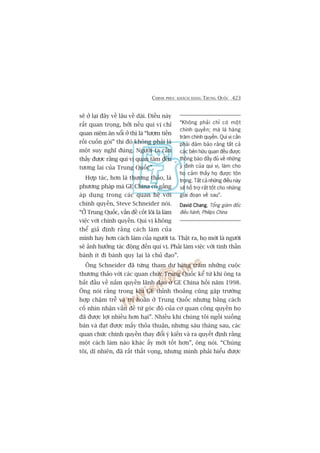 CHINH PHUÅC KHAÁCH HAÂNG TRUNG QUÖËC 423
seä úã laåi àêy vïì lêu vïì daâi. Àiïìu naây
rêët quan troång, búãi nïëu quñ võ chó
quan niïåm ùn xöíi úã thò laâ “lûúåm tiïìn
röìi cuöën goái” thò àoá khöng phaãi laâ
möåt suy nghô àuáng. Ngûúâi ta cêìn
thêëy àûúåc rùçng quñ võ quan têm àïën
tûúng lai cuãa Trung Quöëc”.
Húåp taác, hún laâ thûúng thaão, laâ
phûúng phaáp maâ GE China cöë gùæng
aáp duång trong caác quan hïå vúái
chñnh quyïìn, Steve Schneider noái.
“ÚÃ Trung Quöëc, vêën àïì cöët loäi laâ laâm
viïåc vúái chñnh quyïìn. Quñ võ khöng
thïí giaã àõnh rùçng caách laâm cuãa
mònh hay hún caách laâm cuãa ngûúâi ta. Thêåt ra, hoå múái laâ ngûúâi
seä aãnh hûúãng taác àöång àïën quñ võ. Phaãi laâm viïåc vúái tinh thêìn
baánh ñt ài baánh quy laåi laâ chuã àaåo”.
Öng Schneider àaä tûâng tham dûå haâng trùm nhûäng cuöåc
thûúng thaão vúái caác quan chûác Trung Quöëc kïí tûâ khi öng ta
bùæt àêìu vïì nùæm quyïìn laänh àaåo úã GE China höìi nùm 1998.
Öng noái rùçng trong khi GE thónh thoaãng cuäng gùåp trûúâng
húåp chêåm trïî vaâ trò hoaän úã Trung Quöëc nhûng bùçng caách
cöë nhòn nhêån vêën àïì tûâ goác àöå cuãa cú quan cöng quyïìn hoå
àaä àûúåc lúåi nhiïìu hún haåi”. Nhiïìu khi chuáng töi ngöìi xuöëng
baân vaâ àaåt àûúåc mêëy thoãa thuêån, nhûng saáu thaáng sau, caác
quan chûác chñnh quyïìn thay àöíi yá kiïën vaâ ra quyïët àõnh rùçng
möåt caách laâm naâo khaác êëy múái töët hún”, öng noái. “Chuáng
töi, dô nhiïn, àaä rêët thêët voång, nhûng mònh phaãi hiïíu àûúåc
“Khöng phaãi chó coá möåt
chñnh quyïìn; maâ laâ haâng
trùm chñnh quyïìn. Quñ võ cêìn
phaãi àaãm baão rùçng têët caã
caác bïn hûäu quan àïìu àûúåc
thöng baáo àêìy àuã vïì nhûäng
yá àõnh cuãa quñ võ, laâm cho
hoå caãm thêëy hoå àûúåc tön
troång. Têët caã nhûäng àiïìu naây
seä höî trúå rêët töët cho nhûäng
giai àoaån vïì sau”.
David ChangDavid ChangDavid ChangDavid ChangDavid Chang, Töíng giaám àöëc
àiïìu haânh, Philips China
 