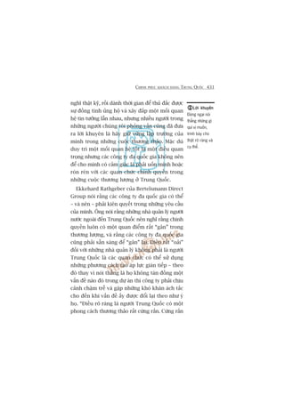 CHINH PHUÅC KHAÁCH HAÂNG TRUNG QUÖËC 431
nghô thêåt kyä, röìi daânh thúâi gian àïí thuã àùæc àûúåc
sûå àöìng tònh uãng höå vaâ xêy àùæp möåt möëi quan
hïå tin tûúãng lêîn nhau, nhûng nhiïìu ngûúâi trong
nhûäng ngûúâi chuáng töi phoãng vêën cuäng àaä àûa
ra lúâi khuyïn laâ haäy giûä vûäng lêåp trûúâng cuãa
mònh trong nhûäng cuöåc thûúng thaão. Mùåc duâ
duy trò möåt möëi quan hïå töët laâ möåt àiïìu quan
troång nhûng caác cöng ty àa quöëc gia khöng nïn
àïí cho mònh coá caãm giaác laâ phaãi uöën mònh hoùåc
roán reán vúái caác quan chûác chñnh quyïìn trong
nhûäng cuöåc thûúng lûúång úã Trung Quöëc.
Ekkehard Rathgeber cuãa Bertelsmann Direct
Group noái rùçng caác cöng ty àa quöëc gia coá thïí
– vaâ nïn – phaãi kiïn quyïët trong nhûäng yïu cêìu
cuãa mònh. Öng noái rùçng nhûäng nhaâ quaãn lyá ngûúâi
nûúác ngoaâi àïën Trung Quöëc nïn nghô rùçng chñnh
quyïìn luön coá möåt quan àiïím rêët “gên” trong
thûúng lûúång, vaâ rùçng caác cöng ty àa quöëc gia
cuäng phaãi sùén saâng àïí “gên” laåi. Àiïìu rêët “oaãi”
àöëi vúái nhûäng nhaâ quaãn lyá khöng phaãi laâ ngûúâi
Trung Quöëc laâ caác quan chûác coá thïí sûã duång
nhûäng phûúng caách taåo aáp lûåc giaán tiïëp – theo
àoá thay vò noái thùèng laâ hoå khöng taán àöìng möåt
vêën àïì naâo àoá trong dûå aán thò cöng ty phaãi chõu
caãnh chêåm trïî vaâ gùåp nhûäng khoá khùn aách tùæc
cho àïën khi vêën àïì êëy àûúåc àöíi laåi theo nhû yá
hoå. “Àiïìu roä raâng laâ ngûúâi Trung Quöëc coá möåt
phong caách thûúng thaão rêët cûáng rùæn. Cûáng rùæn
Lúâi khuyïnLúâi khuyïnLúâi khuyïnLúâi khuyïnLúâi khuyïn
Àûâng ngaåi noái
thùèng nhûäng gò
quñ võ muöën,
trònh baây cho
thêåt roä raâng vaâ
cuå thïí.
 