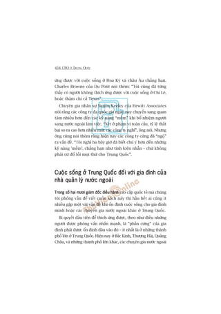 454 CEO ÚÃ TRUNG QUÖËC
ûáng àûúåc vúái cuöåc söëng úã Hoa Kyâ vaâ chêu Êu chùèng haån.
Charles Browne cuãa Du Pont noái thïm: “Töi cuäng àaä tûâng
thêëy coá ngûúâi khöng thñch ûáng àûúåc vúái cuöåc söëng úã Chi Lï,
hoùåc thêåm chñ caã Texas”.
Chuyïn gia nhên sûå Simon Keeley cuãa Hewitt Associates
noái rùçng caác cöng ty àa quöëc gia ngaây nay chuyïín sang quan
têm nhiïìu hún àïën caác kyä nùng “mïìm” khi böí nhiïåm ngûúâi
sang nûúác ngoaâi laâm viïåc. “Xeát úã phaåm vi toaân cêìu, tyã lïå thêët
baåi so ra cao hún nhiïìu mûác caác cöng ty nghô”, öng noái. Nhûng
öng cuäng noái thïm rùçng hiïån nay caác cöng ty cuäng àaä “ngöå”
ra vêën àïì. “Töi nghô hoå bêy giúâ àaä biïët chuá yá hún àïën nhûäng
kyä nùng 'mïìm’, chùèng haån nhû tñnh kiïn nhêîn – chûá khöng
phaãi cûá àöí löîi moåi thûá cho Trung Quöëc”.
Cuöåc söëng úã Trung Quöëc àöëi vúái gia àònh cuãaCuöåc söëng úã Trung Quöëc àöëi vúái gia àònh cuãaCuöåc söëng úã Trung Quöëc àöëi vúái gia àònh cuãaCuöåc söëng úã Trung Quöëc àöëi vúái gia àònh cuãaCuöåc söëng úã Trung Quöëc àöëi vúái gia àònh cuãa
nhaâ quaãn lyá nûúác ngoaâinhaâ quaãn lyá nûúác ngoaâinhaâ quaãn lyá nûúác ngoaâinhaâ quaãn lyá nûúác ngoaâinhaâ quaãn lyá nûúác ngoaâi
Trong söë hai mûúi giaám àöëc àiïìu haânhTrong söë hai mûúi giaám àöëc àiïìu haânhTrong söë hai mûúi giaám àöëc àiïìu haânhTrong söë hai mûúi giaám àöëc àiïìu haânhTrong söë hai mûúi giaám àöëc àiïìu haânh cao cêëp quöëc tïë maâ chuáng
töi phoãng vêën àïí viïët cuöën saách naây thò hêìu hïët ai cuäng ñt
nhiïìu gùåp möåt vaâi vêën àïì khi öín àõnh cuöåc söëng cho gia àònh
mònh hoùåc caác chuyïn gia nûúác ngoaâi khaác úã Trung Quöëc.
Bñ quyïët àêìu tiïn àïí thñch ûáng àûúåc, theo nhû àiïìu nhûäng
ngûúâi àûúåc phoãng vêën nhêën maånh, laâ “phêìn cûáng” cuãa gia
àònh phaãi àûúåc öín àõnh àêu vaâo àoá – ñt nhêët laâ úã nhûäng thaânh
phöë lúán úã Trung Quöëc. Hiïån nay úã Bùæc Kinh, Thûúång Haãi, Quaãng
Chêu, vaâ nhûäng thaânh phöë lúán khaác, caác chuyïn gia nûúác ngoaâi
 