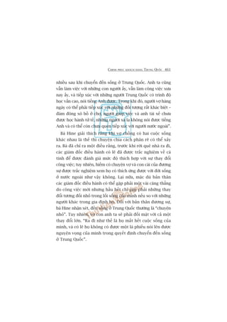 CHINH PHUÅC KHAÁCH HAÂNG TRUNG QUÖËC 461
nhiïìu sau khi chuyïín àïën söëng úã Trung Quöëc. Anh ta cuäng
vêîn laâm viïåc vúái nhûäng con ngûúâi êëy, vêîn laâm cöng viïåc xûa
nay êëy, vaâ tiïëp xuác vúái nhûäng ngûúâi Trung Quöëc coá trònh àöå
hoåc vêën cao, noái tiïëng Anh àûúåc. Trong khi àoá, ngûúâi vúå haâng
ngaây coá thïí phaãi tiïëp xuác vúái nhûäng àöëi tûúång rêët khaác biïåt –
àaám àöng xö böì úã chúå, ngûúâi giuáp viïåc vaâ anh taâi xïë chûa
àûúåc hoåc haânh tûã tïë, nhûäng ngûúâi xa laå khöng noái àûúåc tiïëng
Anh vaâ coá thïí coân chûa quen tiïëp xuác vúái ngûúâi nûúác ngoaâi”.
Baâ Hine giaãi thñch rùçng khi vúå chöìng coá hai cuöåc söëng
khaác nhau laâ thïë thò chuyïån chia caách phên reä coá thïí xaãy
ra. Baâ àaä chó ra möåt àiïìu rùçng, trûúác khi rúâi quï nhaâ ra ài,
caác giaám àöëc àiïìu haânh coá leä àaä àûúåc trùæc nghiïåm vïì caá
tñnh àïí àûúåc àaánh giaá mûác àöå thñch húåp vúái sûå thay àöíi
cöng viïåc; tuy nhiïn, hiïëm coá chuyïån vúå vaâ con caái cuãa àûúng
sûå àûúåc trùæc nghiïåm xem hoå coá thñch ûáng àûúåc vúái àúâi söëng
úã nûúác ngoaâi nhû vêåy khöng. Laåi nûäa, mùåc duâ baãn thên
caác giaám àöëc àiïìu haânh coá thïí gùåp phaãi möåt vaâi cùng thùèng
do cöng viïåc múái nhûng hêìu hïët chó gùåp phaãi nhûäng thay
àöíi tûúng àöëi nhoã trong löëi söëng cuãa mònh nïëu so vúái nhûäng
ngûúâi khaác trong gia àònh hoå. Àöëi vúái baãn thên àûúng sûå,
baâ Hine nhêån xeát, àïën söëng úã Trung Quöëc thûúâng laâ “chuyïån
nhoã”. Tuy nhiïn, vúå con anh ta seä phaãi àöëi mùåt vúái caã möåt
thay àöíi lúán. “Ra ài nhû thïë laâ hoå mêët hïët cuöåc söëng cuãa
mònh, vaâ coá leä hoå khöng coá àûúåc möåt laá phiïëu noái lïn àûúåc
nguyïån voång cuãa mònh trong quyïët àõnh chuyïín àïën söëng
úã Trung Quöëc”.
 