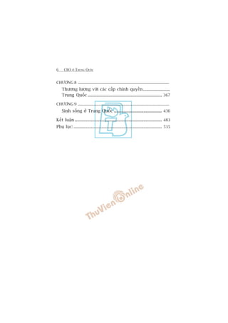6 CEO ÚÃ TRUNG QUÖËC
CHÛÚNG 8 ..........................................................................................
Thûúng lûúång vúái caác cêëp chñnh quyïìn........................
Trung Quöëc ................................................................... 367
CHÛÚNG 9 ..........................................................................................
Sinh söëng úã Trung Quöëc ....................................... 436
Kïët luêån ....................................................................... 483
Phuå luåc:........................................................................ 535
 