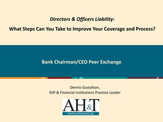 Directors & Officers Liability:
What Steps Can You Take to Improve Your Coverage and Process?




             Bank Chairman/CEO Peer Exchange



                           Dennis Gustafson,
                SVP & Financial Institutions Practice Leader
 