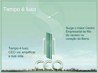 Tempo é luxo Surge o maior Centro Empresarial do Rio de Janeiro no coração da Barra. Tempo é luxo. CEO vai amplificar a sua vida. 