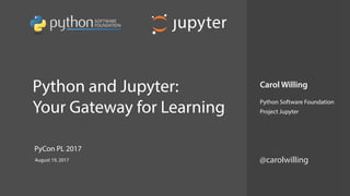  
Python and Jupyter:
Your Gateway for Learning
Carol Willing
Python Software Foundation
Project Jupyter
August 19, 2017
PyCon PL 2017
@carolwilling
 