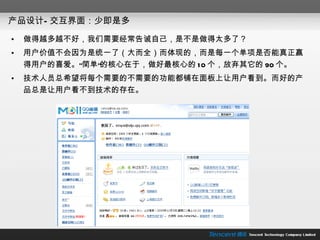 产品设计—交互界面：少即是多 做得越多越不好，我们需要经常告诫自己，是不是做得太多了？ 用户价值不会因为是统一了（大而全）而体现的，而是每一个单项是否能真正赢得用户的喜爱。“简单”的核心在于，做好最核心的 10 个，放弃其它的 90 个。 技术人员总希望将每个需要的不需要的功能都铺在面板上让用户看到。而好的产品总是让用户看不到技术的存在。 
