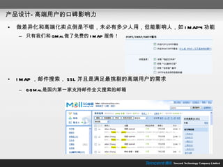 产品设计—高端用户的口碑影响力 做差异化和高端化卖点倒是不错，未必有多少人用，但能影响人，如 IMAP4 功能 只有我们和 GMail 做了免费的 IMAP 服务！ IMAP ，邮件搜索， SSL 并且是满足最挑剔的高端用户的需求 QQMail 是国内第一家支持邮件全文搜索的邮箱 