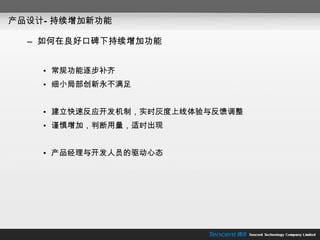 产品设计—持续增加新功能 如何在良好口碑下持续增加功能 常规功能逐步补齐 细小局部创新永不满足 建立快速反应开发机制，实时灰度上线体验与反馈调整 谨慎增加，判断用量，适时出现 产品经理与开发人员的驱动心态 