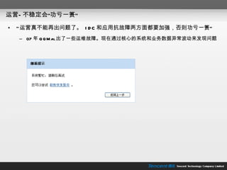 运营—不稳定会“功亏一篑” “ 运营真不能再出问题了。  IDC 和应用抗故障两方面都要加强，否则功亏一篑” 07 年 QQMail 出了一些运维故障。现在通过核心的系统和业务数据异常波动来发现问题 