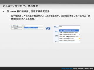 交互设计—符合用户习惯与预期 类 Outlook 客户端操作，但比它做得更优秀 先字母排序，再优先显示最近联系人，减少键盘操作。这么细的体验，但一旦用上，就觉得别的同类产品很粗糙了！ 