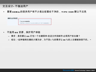 交互设计—不强迫用户 喜爱 QQMail 的很多用户有不少是比较喜欢干净的， TIPS ICON 默认不点亮 不滥用 QQ 资源，保护用户体验 需求：是否要让 QQ 打包一个右键菜单“发送文件到邮件”占领用户的右键？ 结论：“这种强制右键的少搞为妙，为不到 1 ％的需求让 99 ％的人右键被染很不好。 ”  