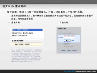 视觉设计—重点突出 每个页面（板块）只有一块视觉重点。并且，突出重点，不让用户去找。 原来的设计排版不对，有一横条的压着的情况黄色块就不能加框，视觉会很繁杂看着不舒服，句号也是多余的 原来方案  目前方案 · Pony ：在设置了独立密码的情况下 ,  当登陆到需要输入独立密码时 ,  总是先出来输入框 ,  此时已可输入 ,  我经常是立刻输入 ,  但打了几个字母后上面 ,  才瞬间出现上面的黄色提醒 " 请输入独立保护密码 ",  而会导致输入框位置立刻下压 ,  比较影响输入 .  最好能改一改 html 里的结构 ,  能够快速让人立刻输入 ( 越快越好 ) 的基础上 , 其他显示的可以慢些 load 到但不应影响其他部件的改变 . 