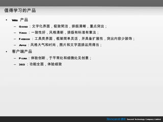 值得学习的产品 Web  产品 Google ：文字化界面，极致简洁，排版清晰，重点突出； Yahoo ：一致性好，风格清新，排版有标准有章法； Facebook ：工具类界面，框架简单灵活，并具备扩展性，突出内容少装饰； Apple ：风格大气和时尚，图片和文字混排运用得当； 客户端产品 Picasa ：体验创新，于平常处和细微处见创意； 360 ：功能全面，体验细致 