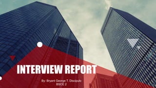 INTERVIEW REPORT
By: Bryant George T. Discipulo
BSCE 2
 