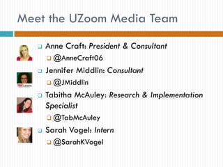 Meet the UZoom Media Team
      Anne Craft: President & Consultant
        @AnneCraft06

      Jennifer Middlin: Consultant
        @JMiddlin

      Tabitha McAuley: Research & Implementation
       Specialist
        @TabMcAuley

      Sarah Vogel: Intern
        @SarahKVogel
 