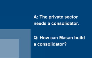 A: The private sector
needs a consolidator.


Q: How can Masan build
a consolidator?
 